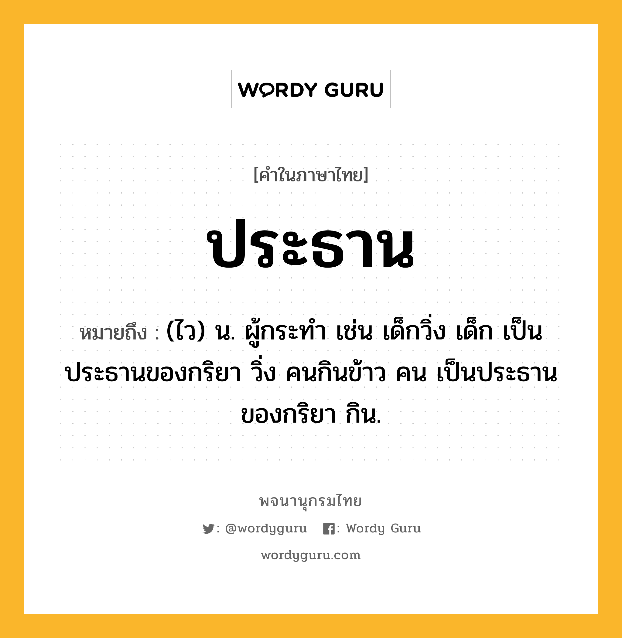 ประธาน หมายถึงอะไร?, คำในภาษาไทย ประธาน หมายถึง (ไว) น. ผู้กระทำ เช่น เด็กวิ่ง เด็ก เป็นประธานของกริยา วิ่ง คนกินข้าว คน เป็นประธานของกริยา กิน.