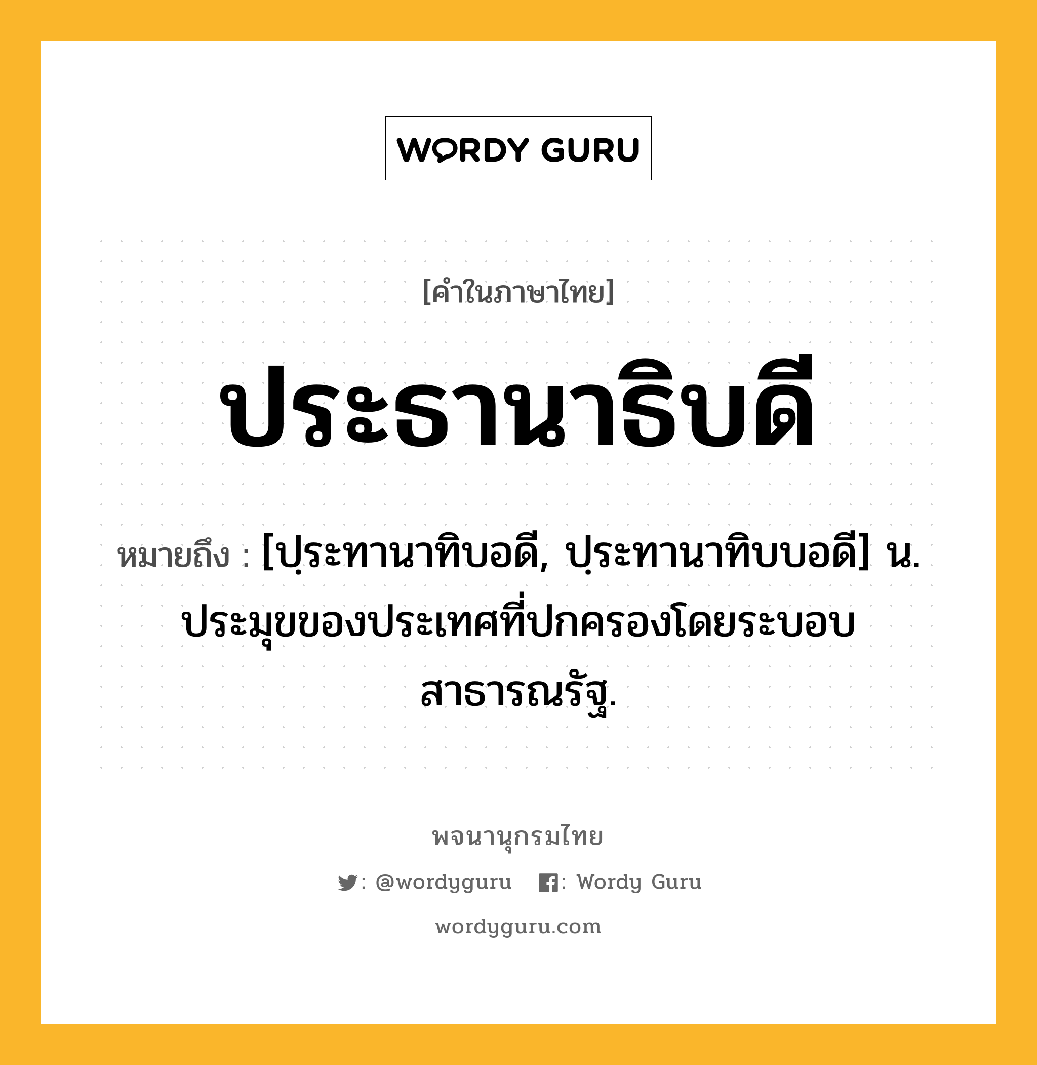 ประธานาธิบดี หมายถึงอะไร?, คำในภาษาไทย ประธานาธิบดี หมายถึง [ปฺระทานาทิบอดี, ปฺระทานาทิบบอดี] น. ประมุขของประเทศที่ปกครองโดยระบอบสาธารณรัฐ.