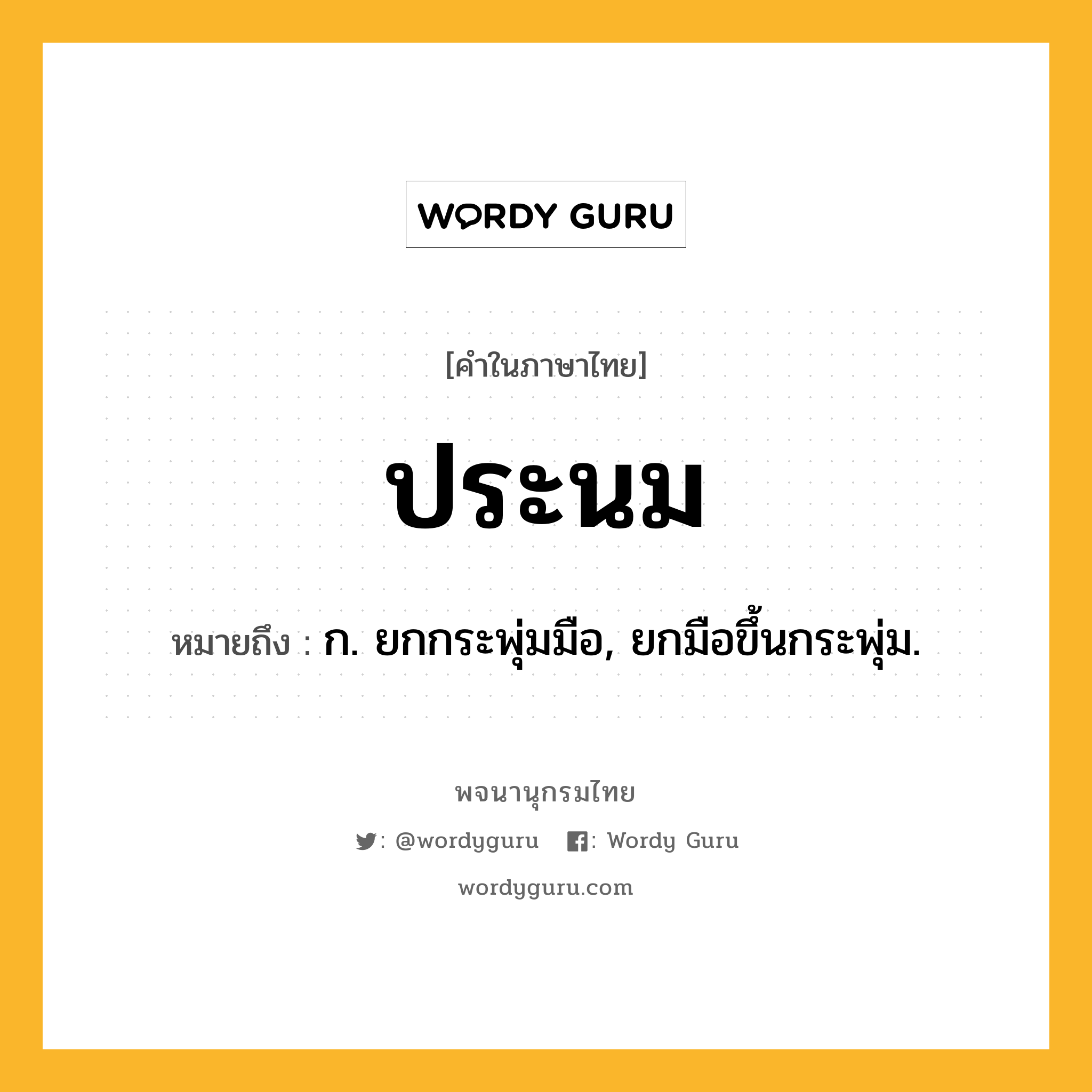 ประนม หมายถึงอะไร?, คำในภาษาไทย ประนม หมายถึง ก. ยกกระพุ่มมือ, ยกมือขึ้นกระพุ่ม.