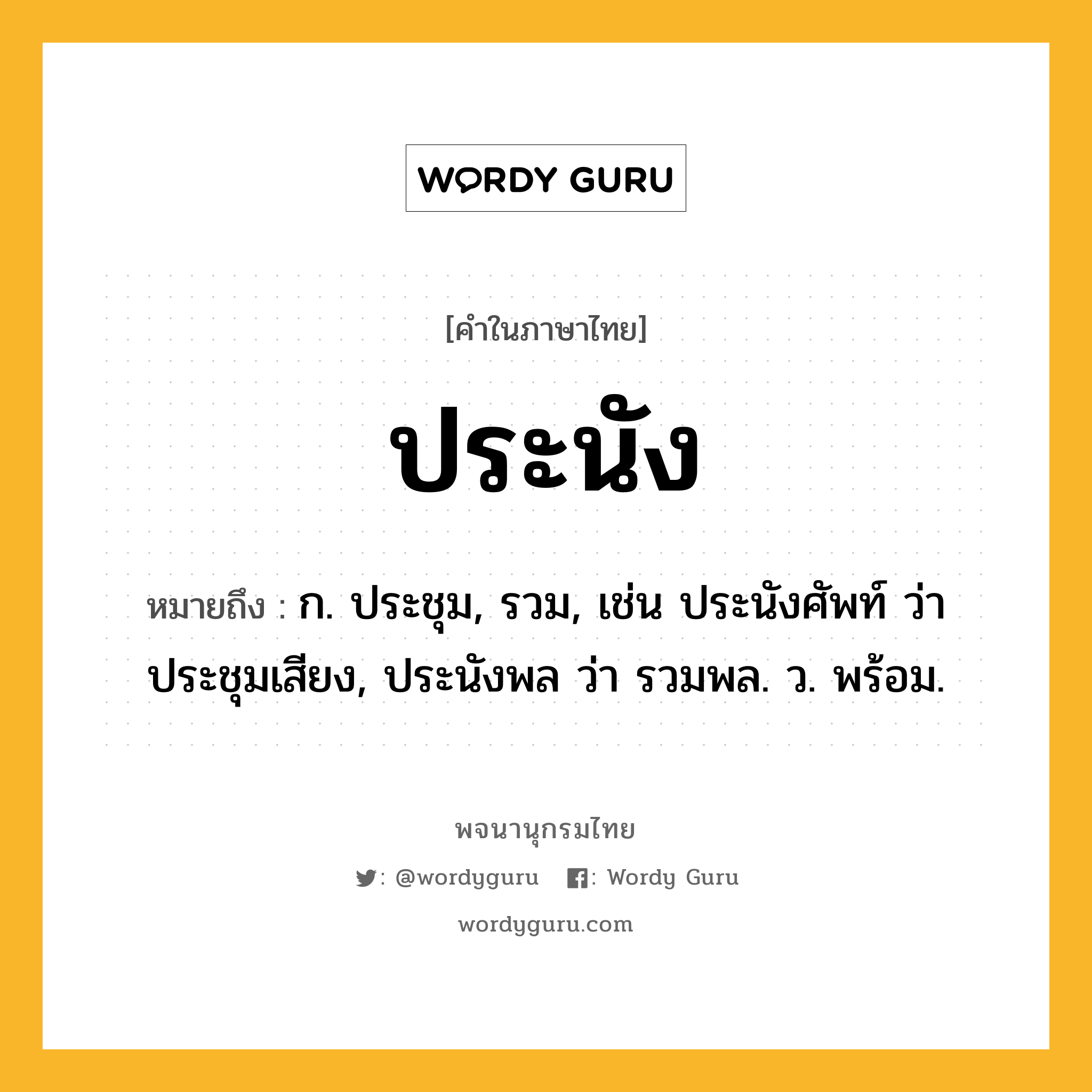 ประนัง หมายถึงอะไร?, คำในภาษาไทย ประนัง หมายถึง ก. ประชุม, รวม, เช่น ประนังศัพท์ ว่า ประชุมเสียง, ประนังพล ว่า รวมพล. ว. พร้อม.