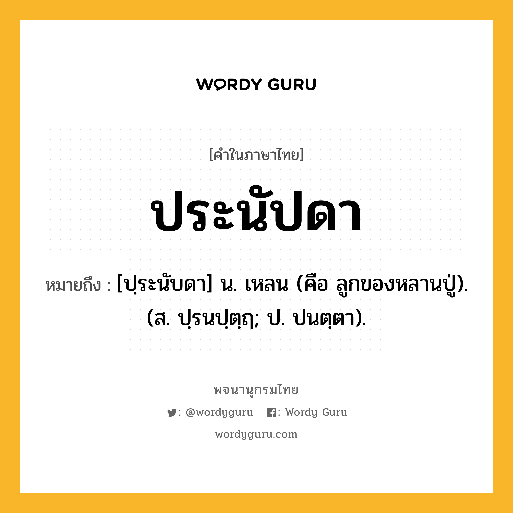 ประนัปดา หมายถึงอะไร?, คำในภาษาไทย ประนัปดา หมายถึง [ปฺระนับดา] น. เหลน (คือ ลูกของหลานปู่). (ส. ปฺรนปฺตฺฤ; ป. ปนตฺตา).