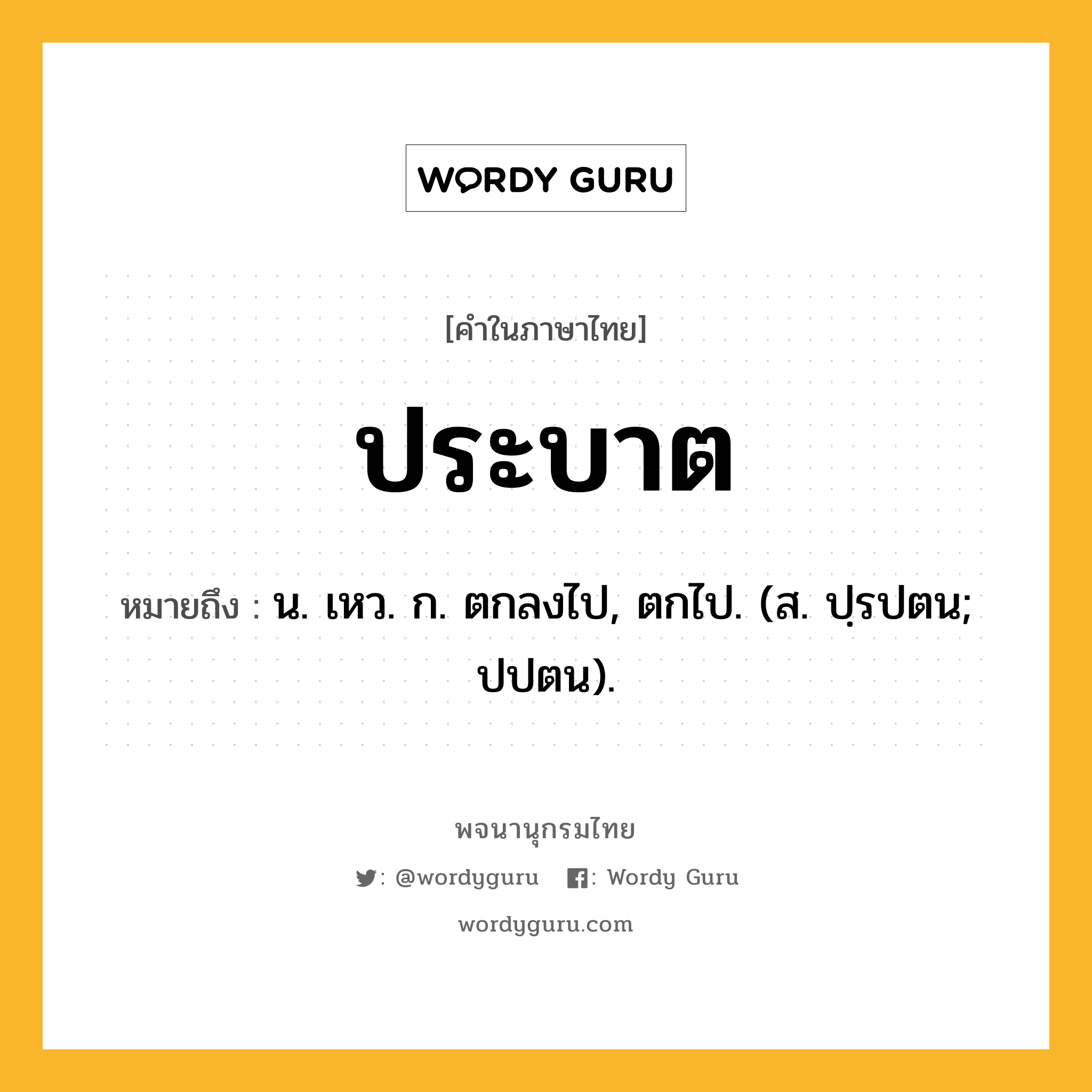 ประบาต หมายถึงอะไร?, คำในภาษาไทย ประบาต หมายถึง น. เหว. ก. ตกลงไป, ตกไป. (ส. ปฺรปตน; ปปตน).