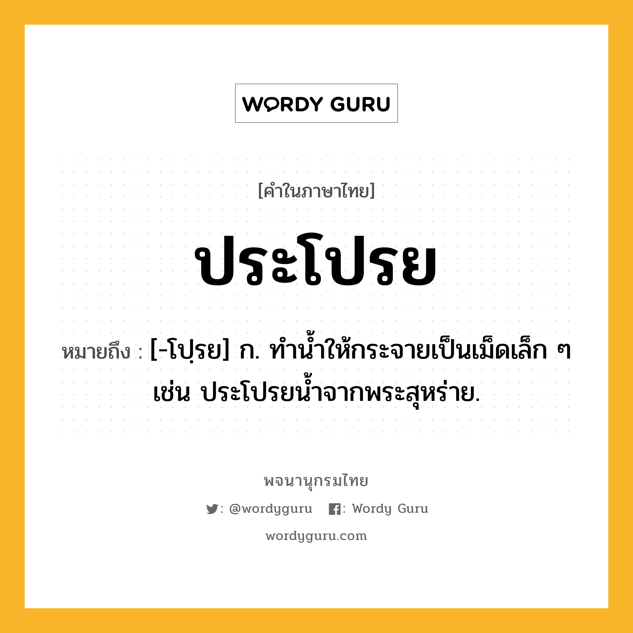 ประโปรย หมายถึงอะไร?, คำในภาษาไทย ประโปรย หมายถึง [-โปฺรย] ก. ทำน้ำให้กระจายเป็นเม็ดเล็ก ๆ เช่น ประโปรยน้ำจากพระสุหร่าย.