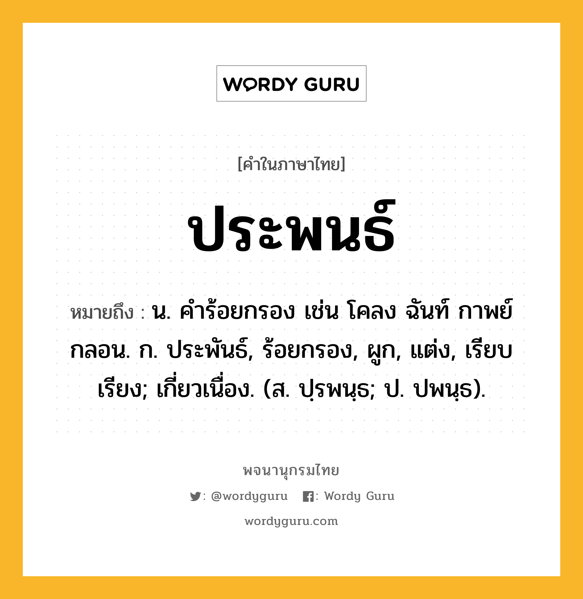 ประพนธ์ หมายถึงอะไร?, คำในภาษาไทย ประพนธ์ หมายถึง น. คําร้อยกรอง เช่น โคลง ฉันท์ กาพย์ กลอน. ก. ประพันธ์, ร้อยกรอง, ผูก, แต่ง, เรียบเรียง; เกี่ยวเนื่อง. (ส. ปฺรพนฺธ; ป. ปพนฺธ).