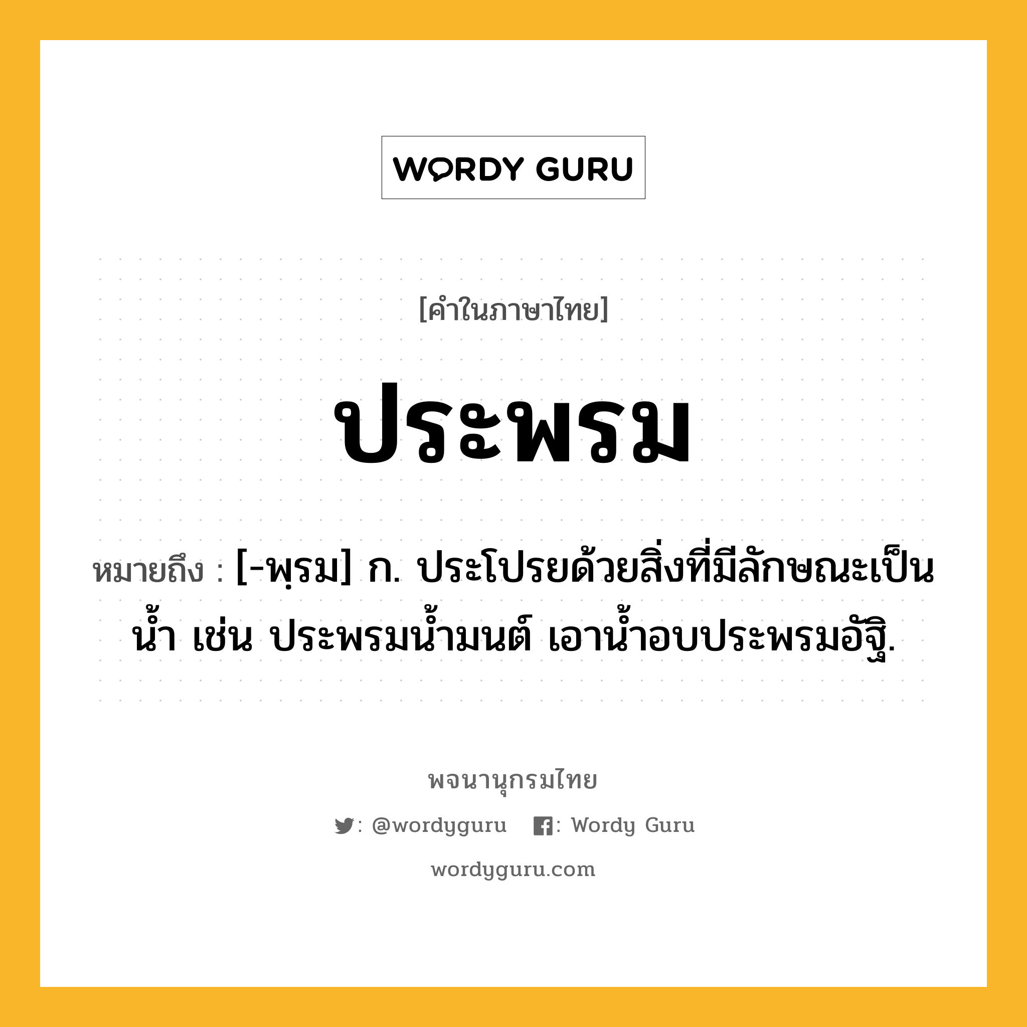 ประพรม หมายถึงอะไร?, คำในภาษาไทย ประพรม หมายถึง [-พฺรม] ก. ประโปรยด้วยสิ่งที่มีลักษณะเป็นน้ำ เช่น ประพรมน้ำมนต์ เอาน้ำอบประพรมอัฐิ.