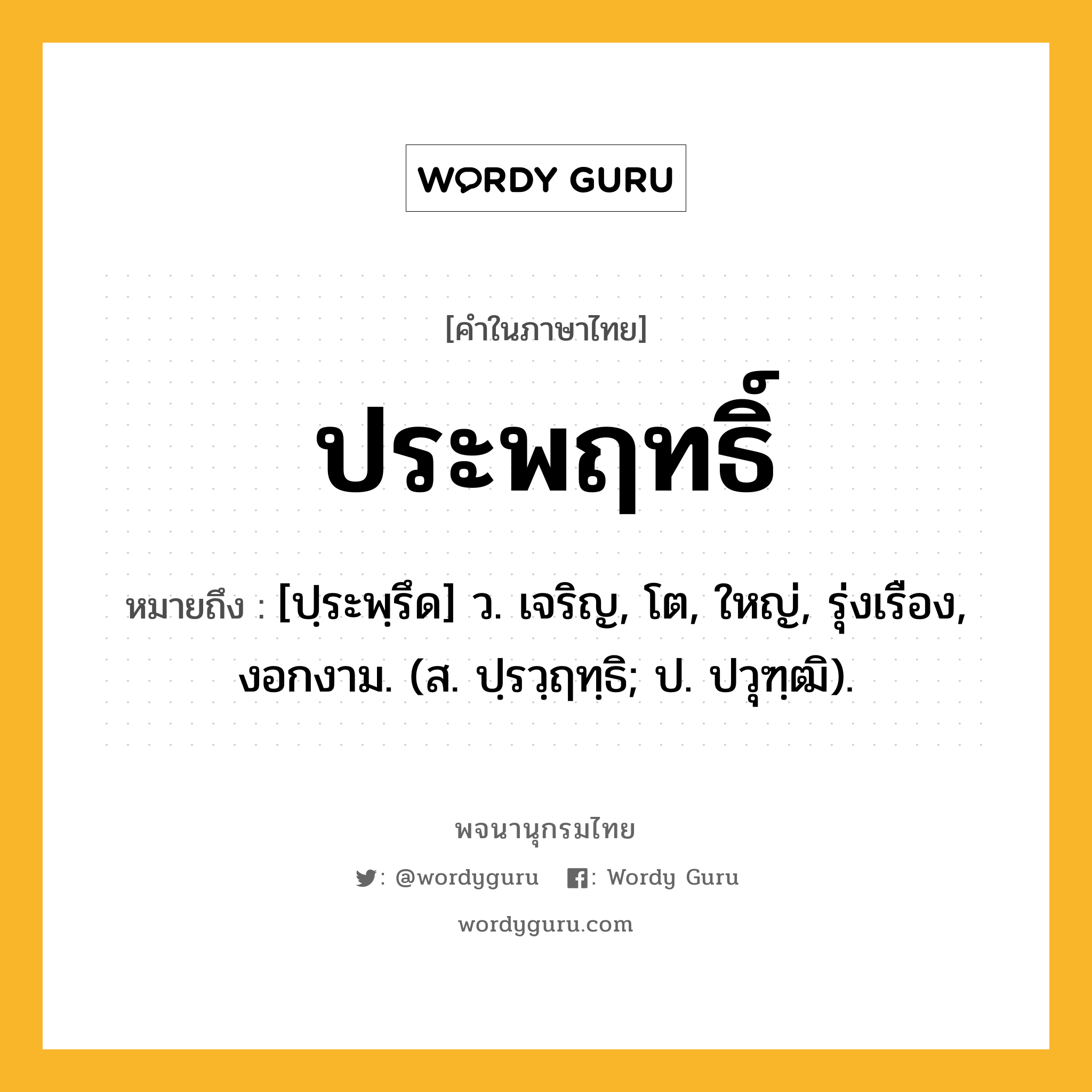 ประพฤทธิ์ ความหมาย หมายถึงอะไร?, คำในภาษาไทย ประพฤทธิ์ หมายถึง [ปฺระพฺรึด] ว. เจริญ, โต, ใหญ่, รุ่งเรือง, งอกงาม. (ส. ปฺรวฺฤทฺธิ; ป. ปวุฑฺฒิ).