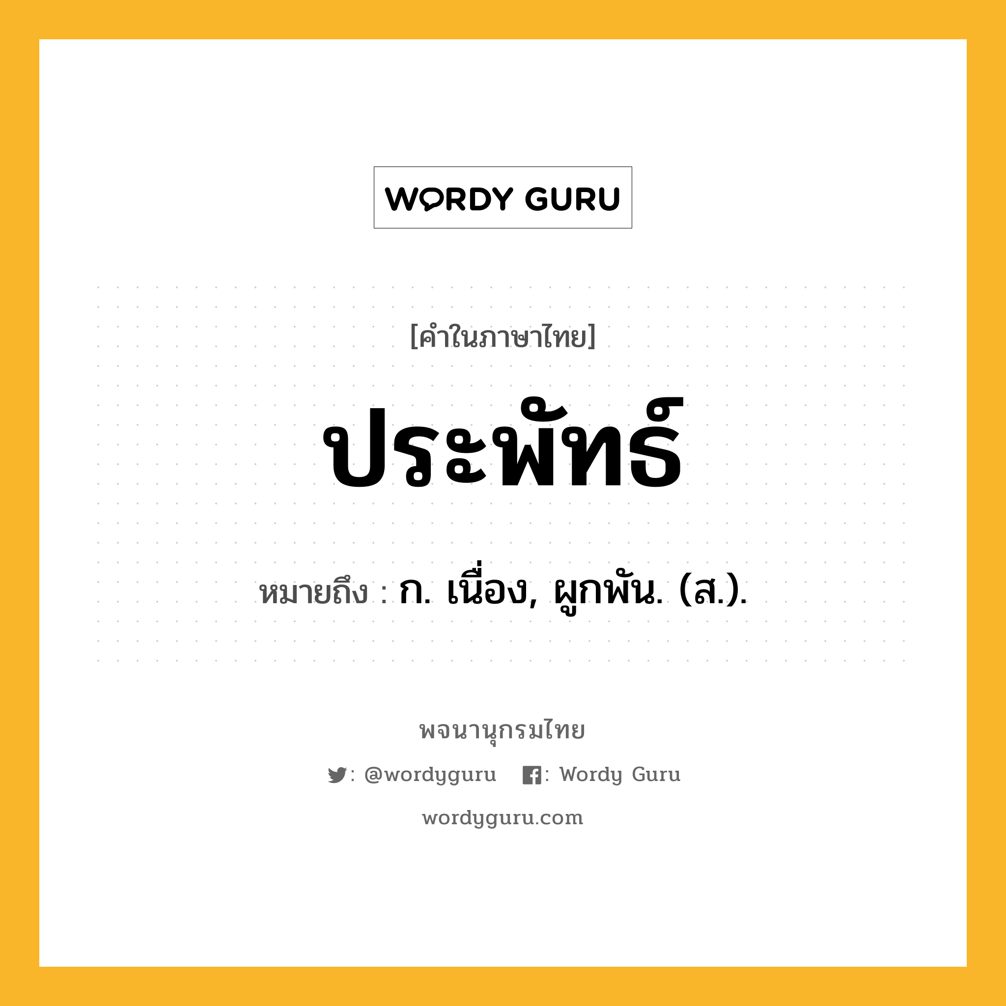 ประพัทธ์ หมายถึงอะไร?, คำในภาษาไทย ประพัทธ์ หมายถึง ก. เนื่อง, ผูกพัน. (ส.).