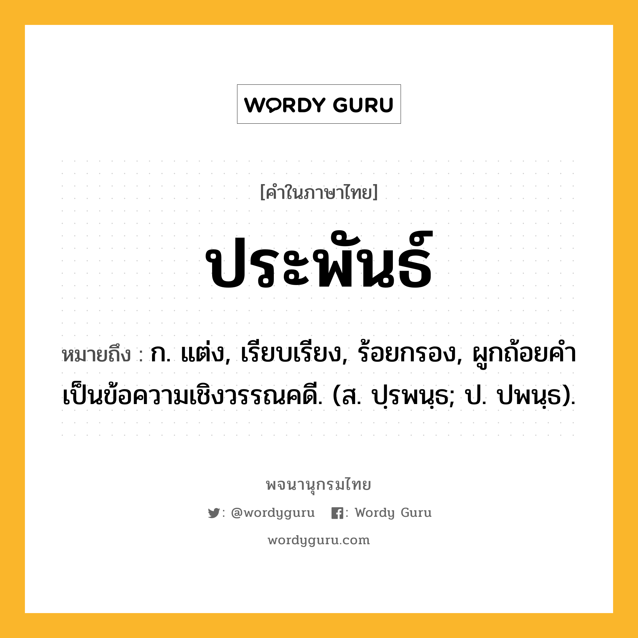 ประพันธ์ หมายถึงอะไร?, คำในภาษาไทย ประพันธ์ หมายถึง ก. แต่ง, เรียบเรียง, ร้อยกรอง, ผูกถ้อยคําเป็นข้อความเชิงวรรณคดี. (ส. ปฺรพนฺธ; ป. ปพนฺธ).