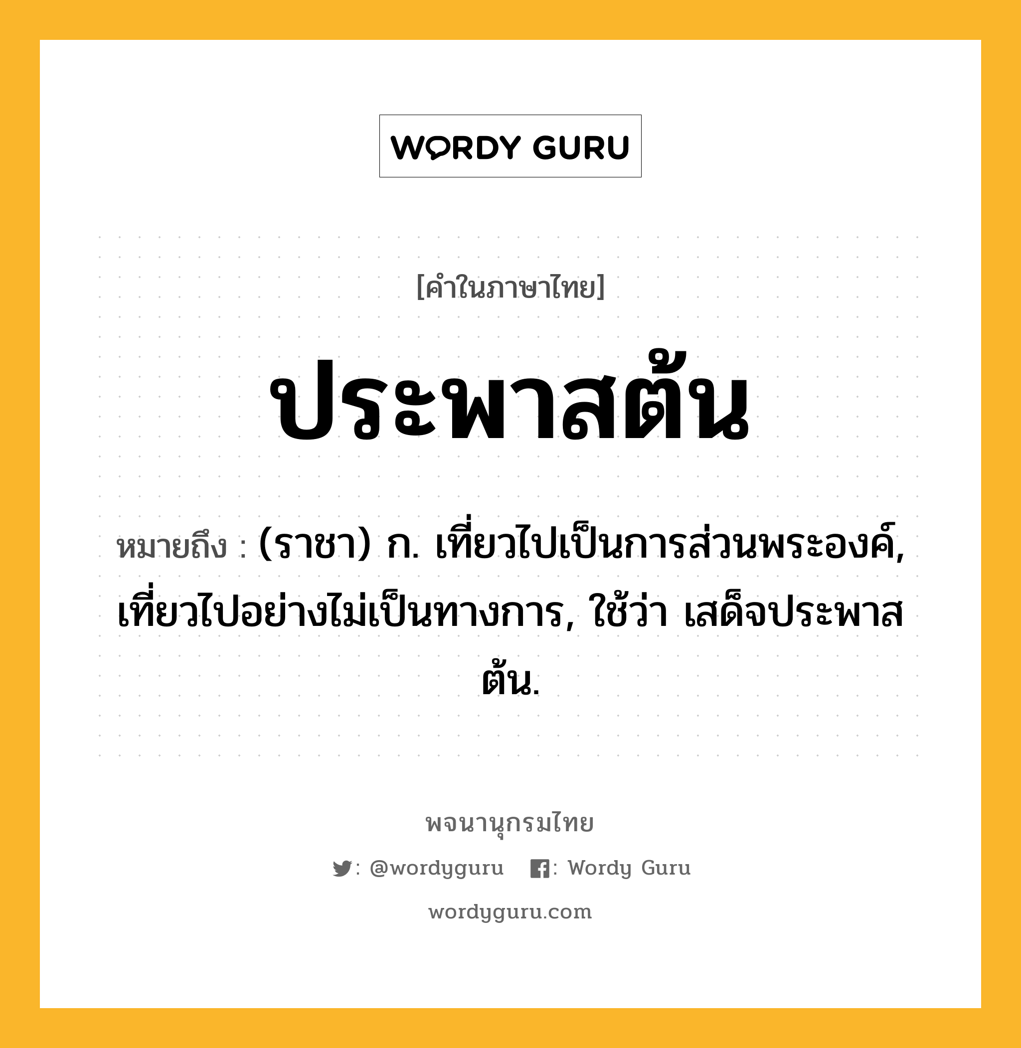 ประพาสต้น หมายถึงอะไร?, คำในภาษาไทย ประพาสต้น หมายถึง (ราชา) ก. เที่ยวไปเป็นการส่วนพระองค์, เที่ยวไปอย่างไม่เป็นทางการ, ใช้ว่า เสด็จประพาสต้น.