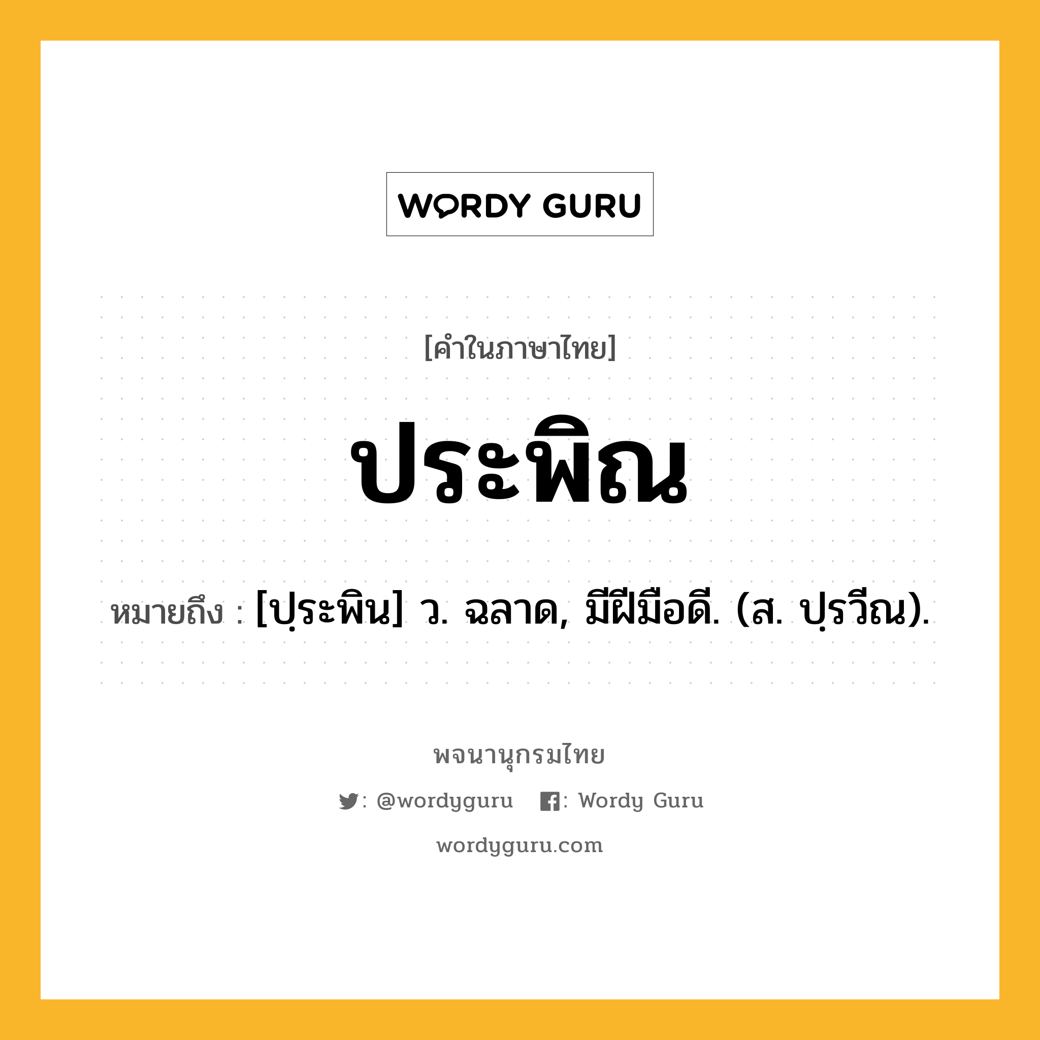 ประพิณ ความหมาย หมายถึงอะไร?, คำในภาษาไทย ประพิณ หมายถึง [ปฺระพิน] ว. ฉลาด, มีฝีมือดี. (ส. ปฺรวีณ).