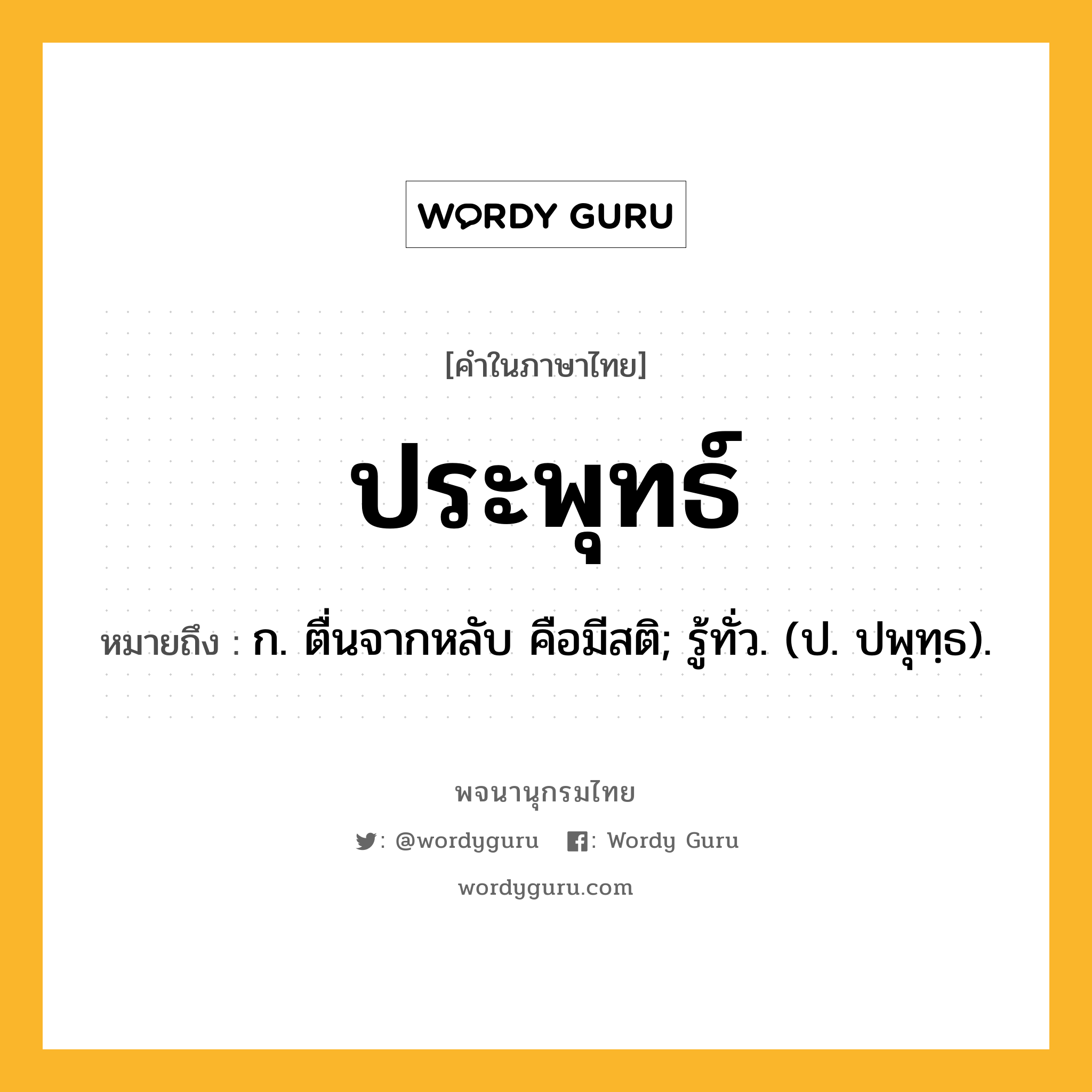 ประพุทธ์ ความหมาย หมายถึงอะไร?, คำในภาษาไทย ประพุทธ์ หมายถึง ก. ตื่นจากหลับ คือมีสติ; รู้ทั่ว. (ป. ปพุทฺธ).