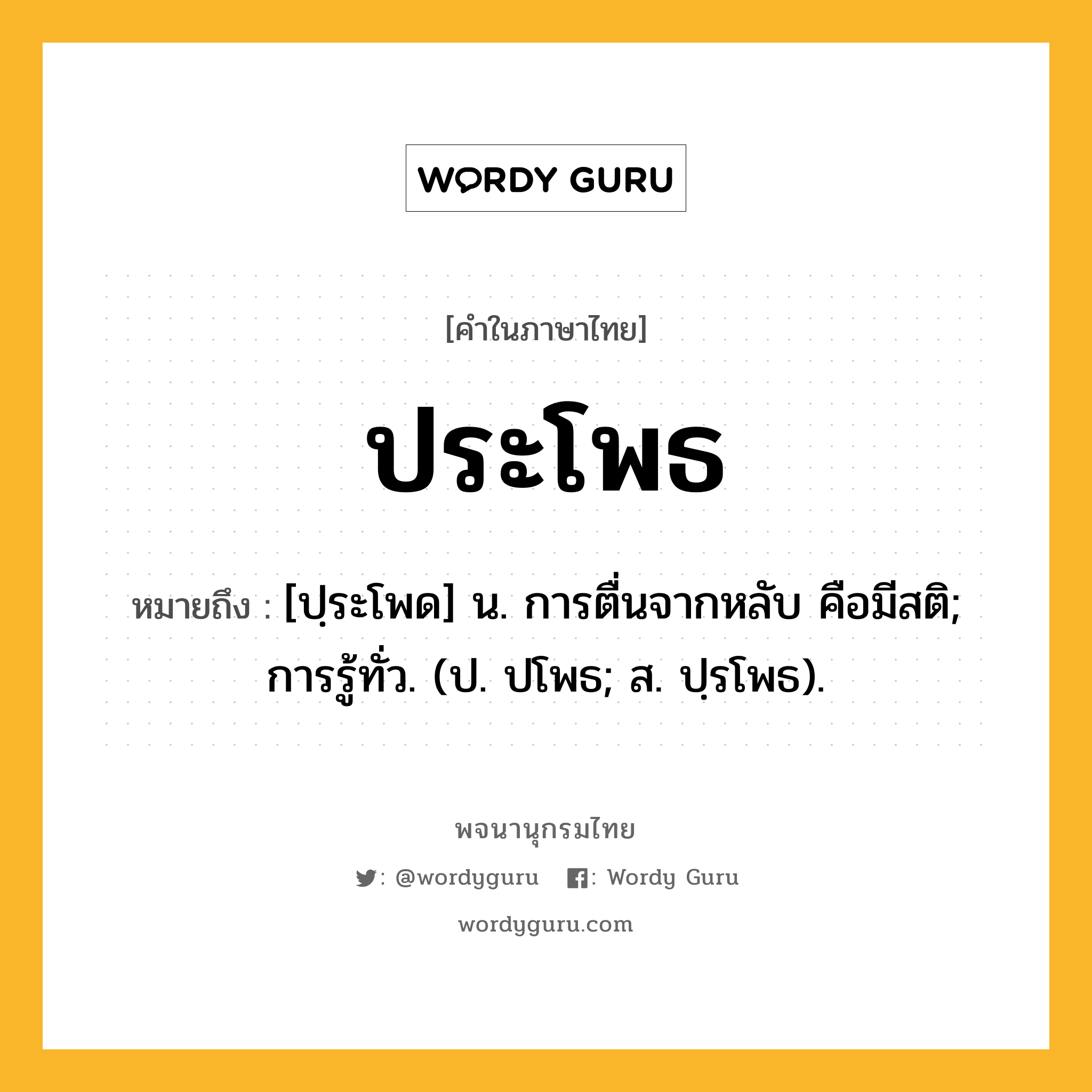 ประโพธ หมายถึงอะไร?, คำในภาษาไทย ประโพธ หมายถึง [ปฺระโพด] น. การตื่นจากหลับ คือมีสติ; การรู้ทั่ว. (ป. ปโพธ; ส. ปฺรโพธ).