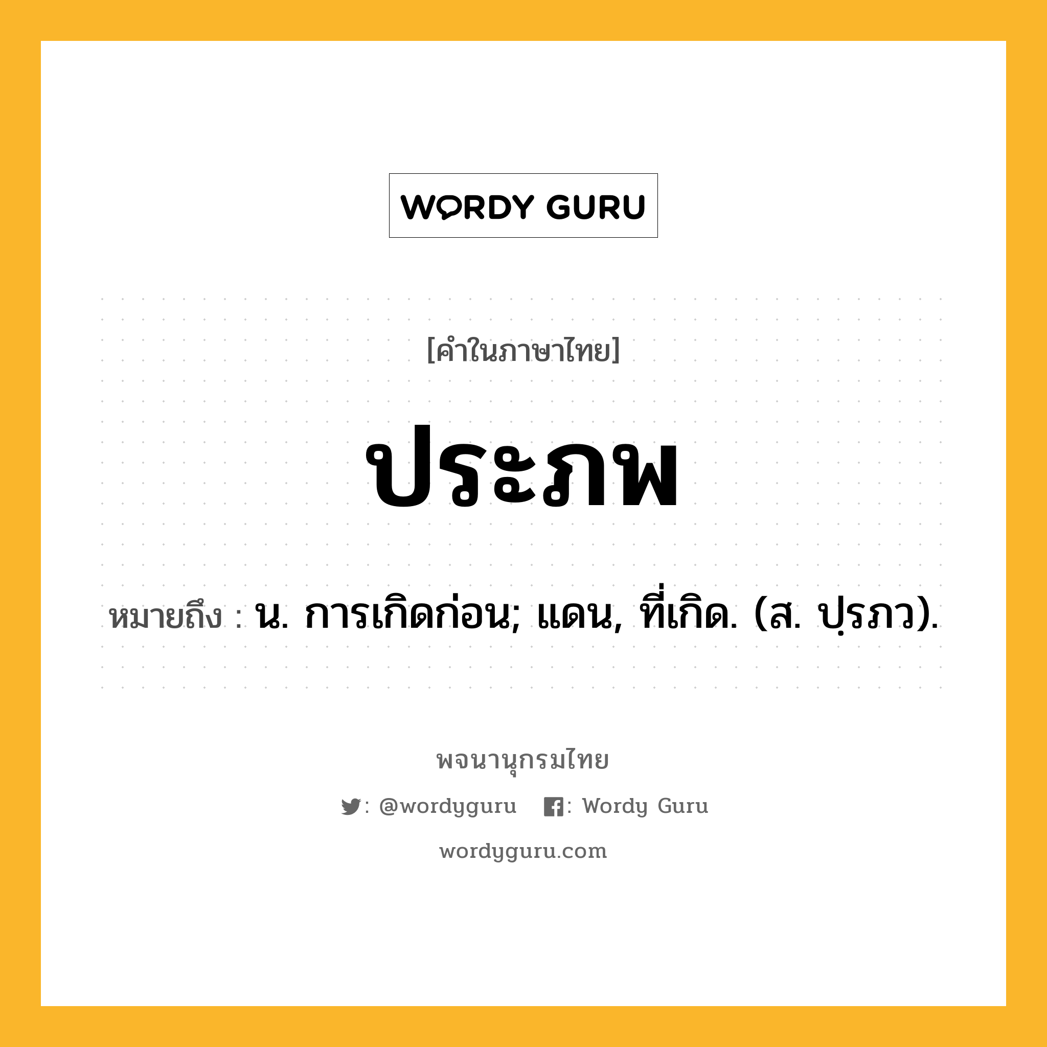 ประภพ หมายถึงอะไร?, คำในภาษาไทย ประภพ หมายถึง น. การเกิดก่อน; แดน, ที่เกิด. (ส. ปฺรภว).