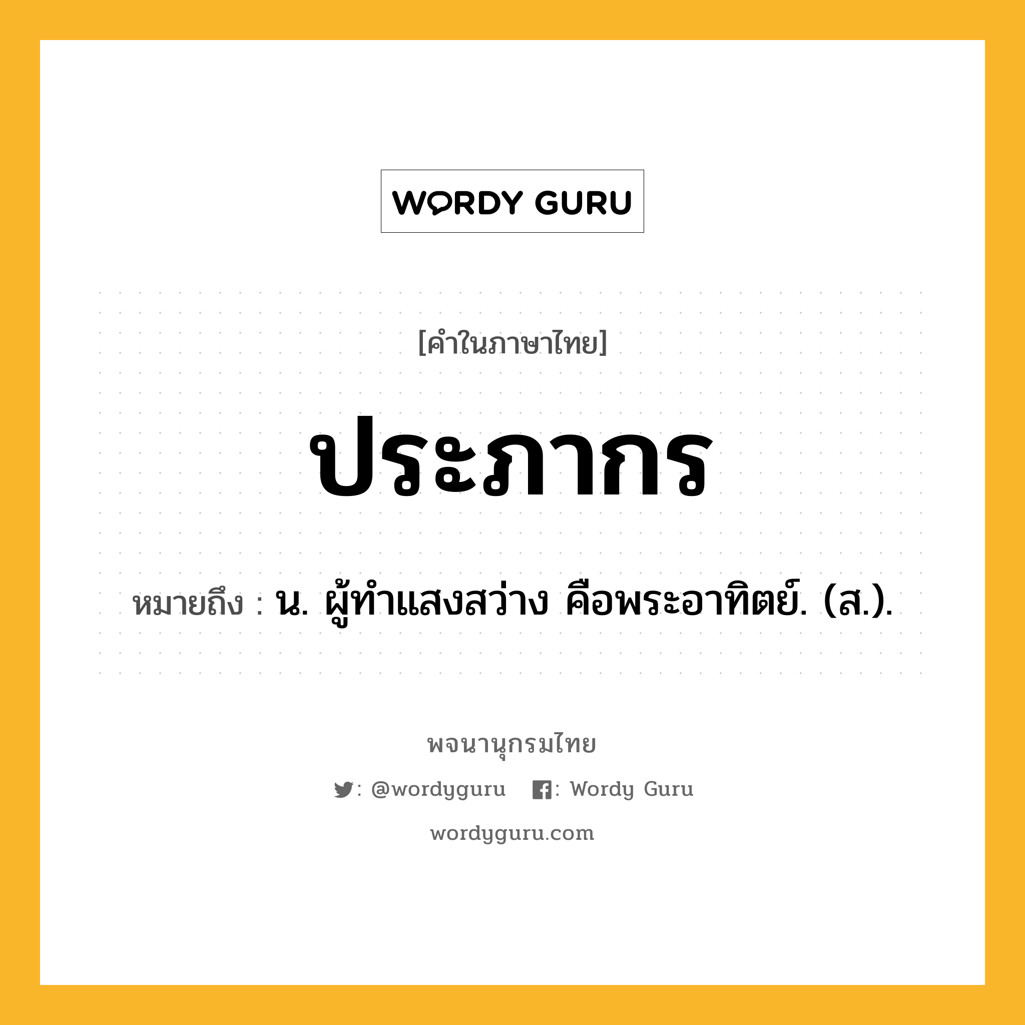 ประภากร ความหมาย หมายถึงอะไร?, คำในภาษาไทย ประภากร หมายถึง น. ผู้ทําแสงสว่าง คือพระอาทิตย์. (ส.).