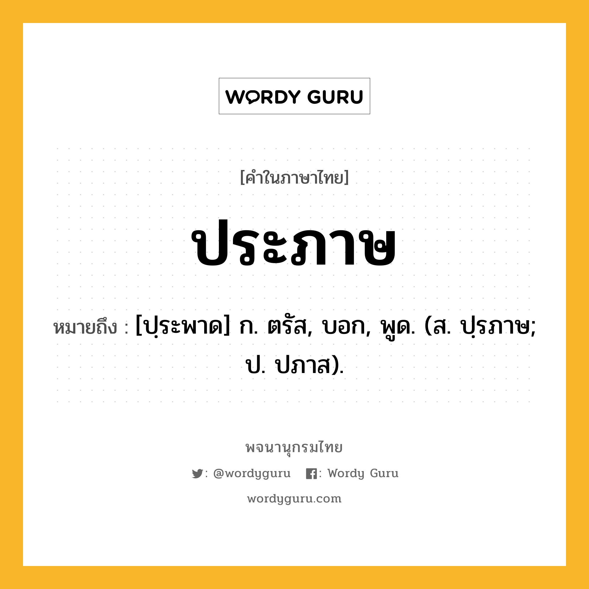 ประภาษ ความหมาย หมายถึงอะไร?, คำในภาษาไทย ประภาษ หมายถึง [ปฺระพาด] ก. ตรัส, บอก, พูด. (ส. ปฺรภาษ; ป. ปภาส).