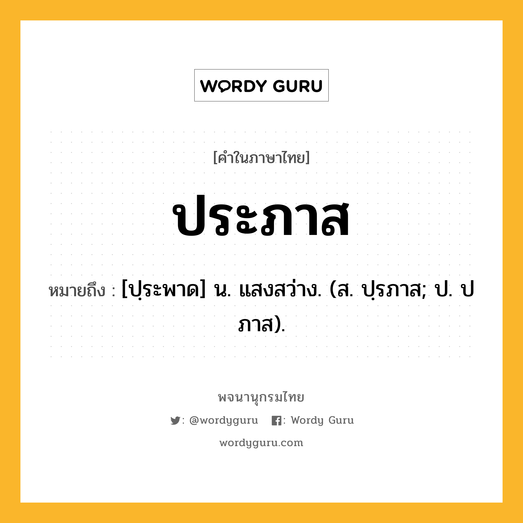 ประภาส หมายถึงอะไร?, คำในภาษาไทย ประภาส หมายถึง [ปฺระพาด] น. แสงสว่าง. (ส. ปฺรภาส; ป. ปภาส).