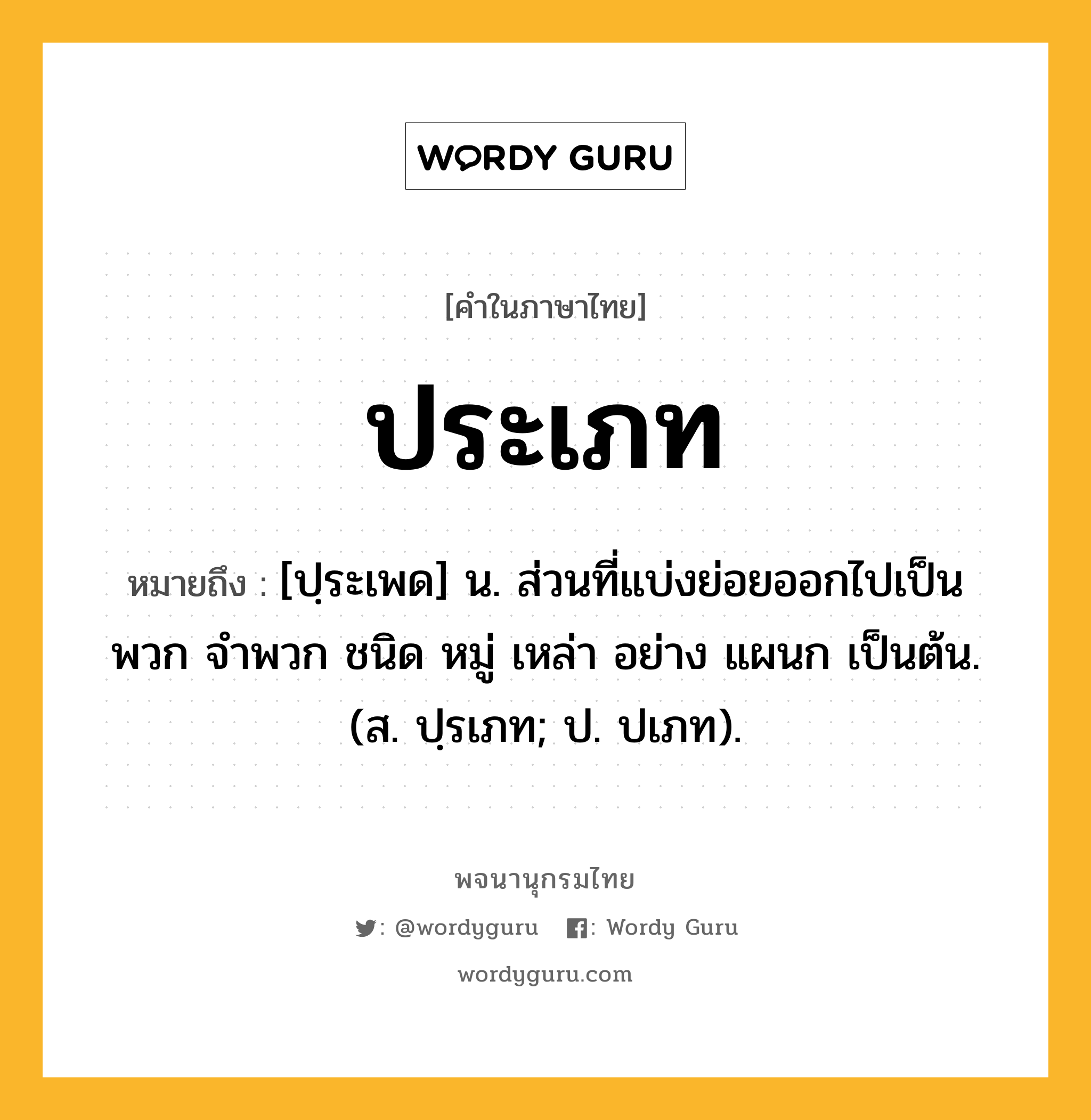 ประเภท หมายถึงอะไร?, คำในภาษาไทย ประเภท หมายถึง [ปฺระเพด] น. ส่วนที่แบ่งย่อยออกไปเป็นพวก จําพวก ชนิด หมู่ เหล่า อย่าง แผนก เป็นต้น. (ส. ปฺรเภท; ป. ปเภท).