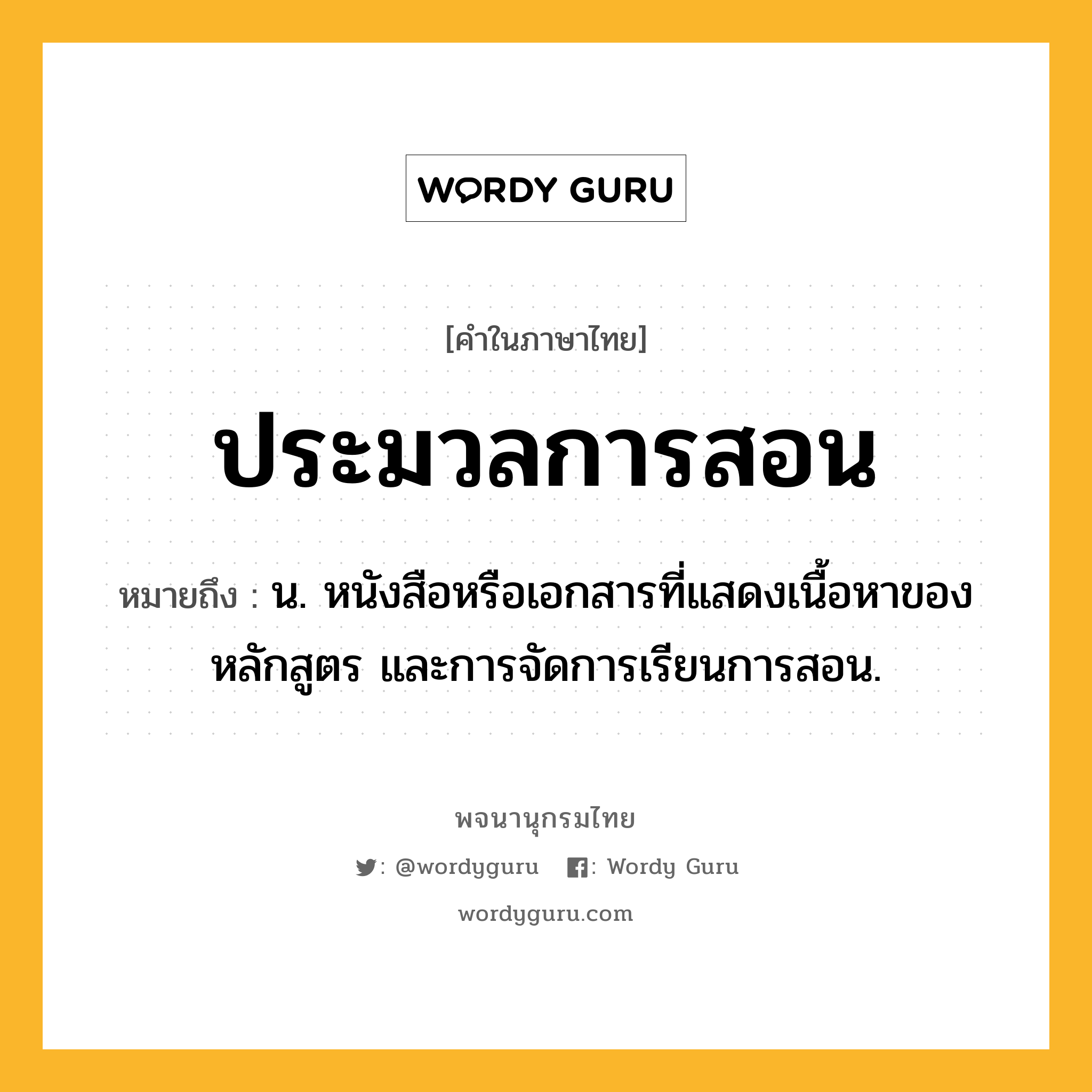 ประมวลการสอน หมายถึงอะไร?, คำในภาษาไทย ประมวลการสอน หมายถึง น. หนังสือหรือเอกสารที่แสดงเนื้อหาของหลักสูตร และการจัดการเรียนการสอน.