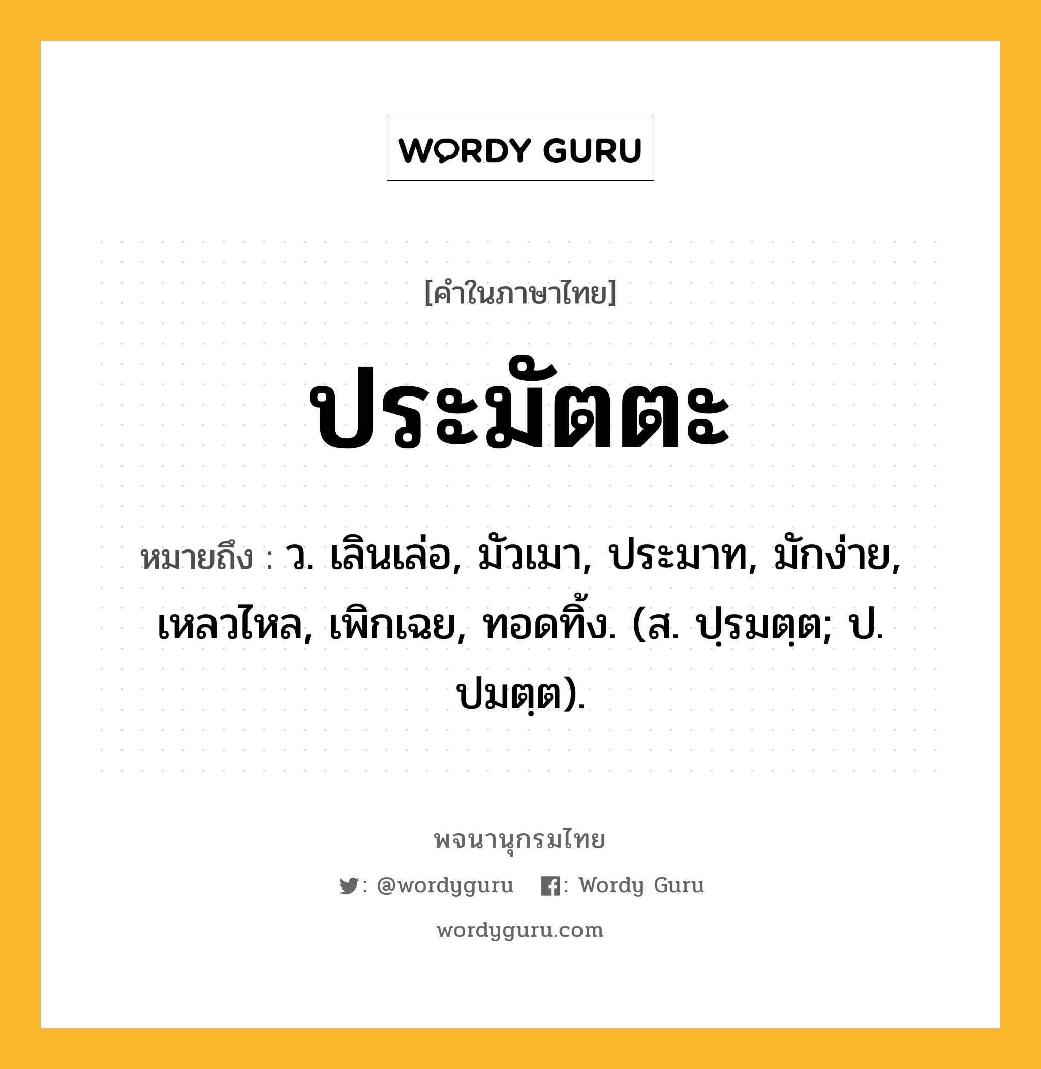 ประมัตตะ หมายถึงอะไร?, คำในภาษาไทย ประมัตตะ หมายถึง ว. เลินเล่อ, มัวเมา, ประมาท, มักง่าย, เหลวไหล, เพิกเฉย, ทอดทิ้ง. (ส. ปฺรมตฺต; ป. ปมตฺต).