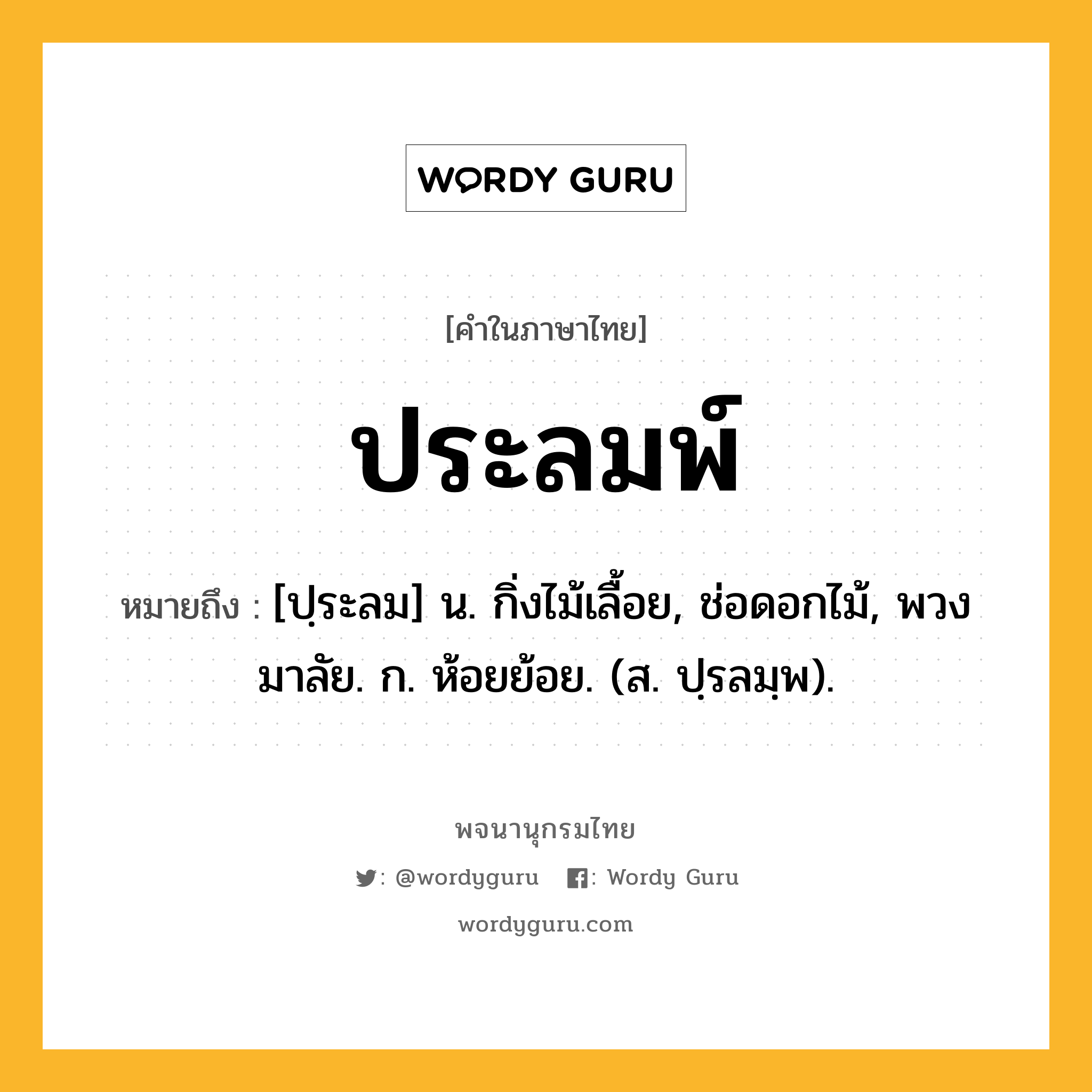 ประลมพ์ หมายถึงอะไร?, คำในภาษาไทย ประลมพ์ หมายถึง [ปฺระลม] น. กิ่งไม้เลื้อย, ช่อดอกไม้, พวงมาลัย. ก. ห้อยย้อย. (ส. ปฺรลมฺพ).