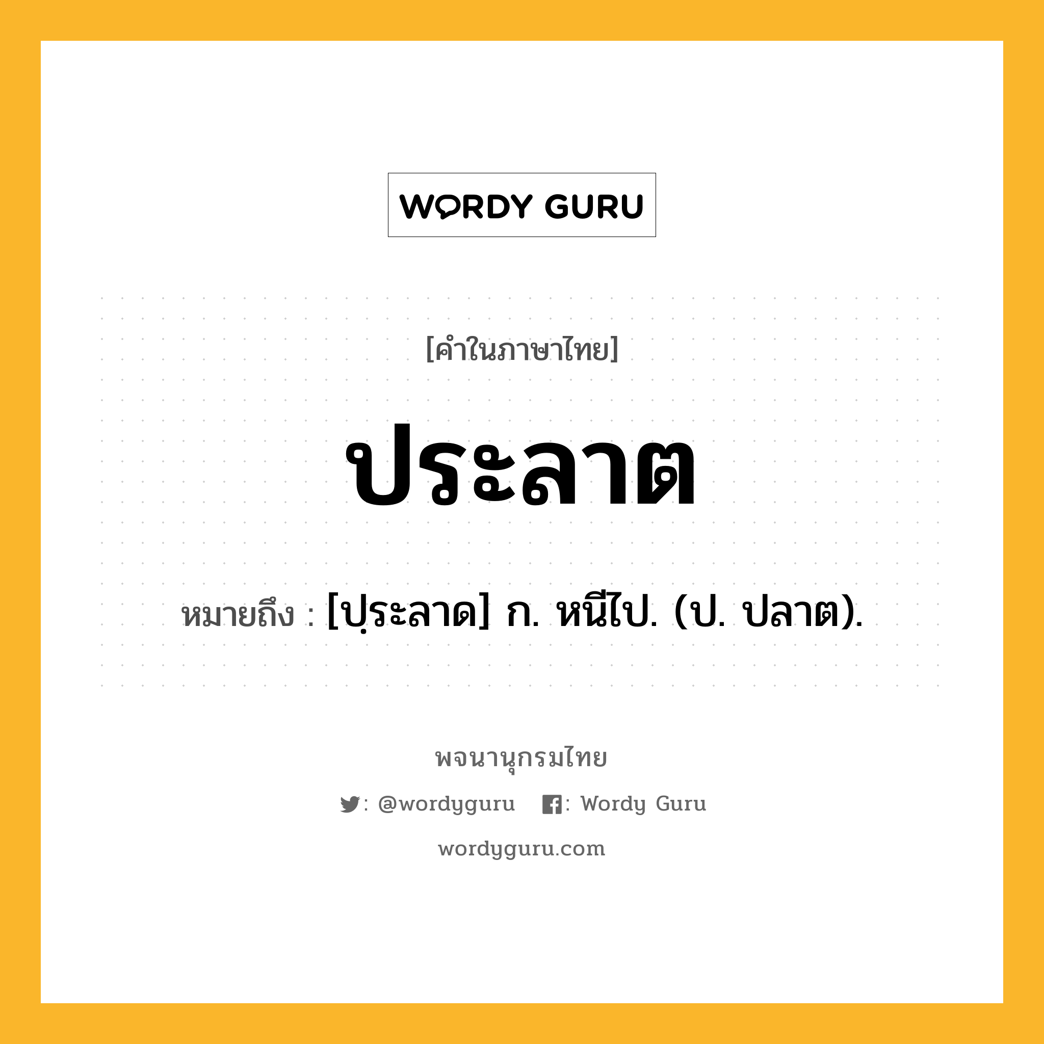 ประลาต หมายถึงอะไร?, คำในภาษาไทย ประลาต หมายถึง [ปฺระลาด] ก. หนีไป. (ป. ปลาต).