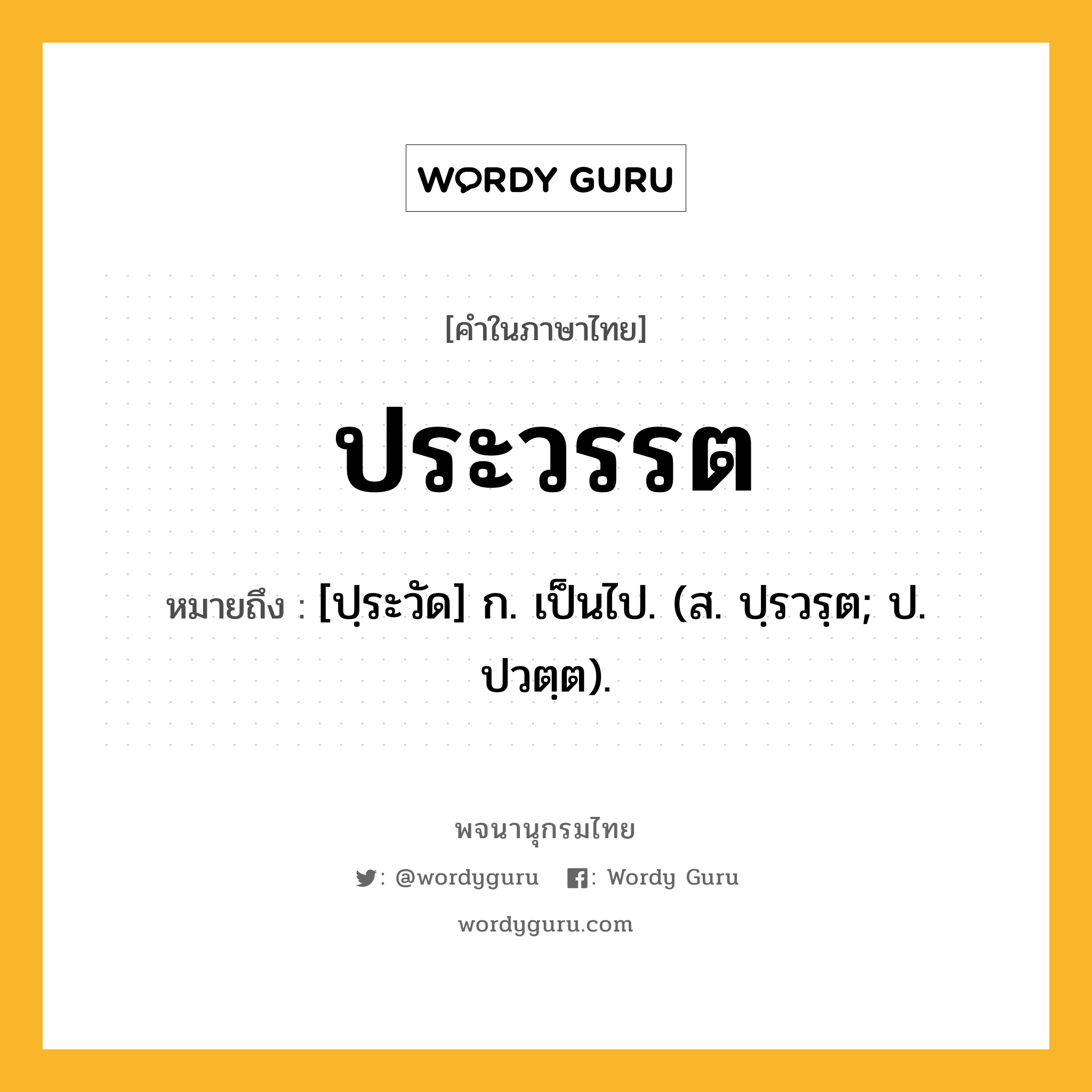 ประวรรต ความหมาย หมายถึงอะไร?, คำในภาษาไทย ประวรรต หมายถึง [ปฺระวัด] ก. เป็นไป. (ส. ปฺรวรฺต; ป. ปวตฺต).