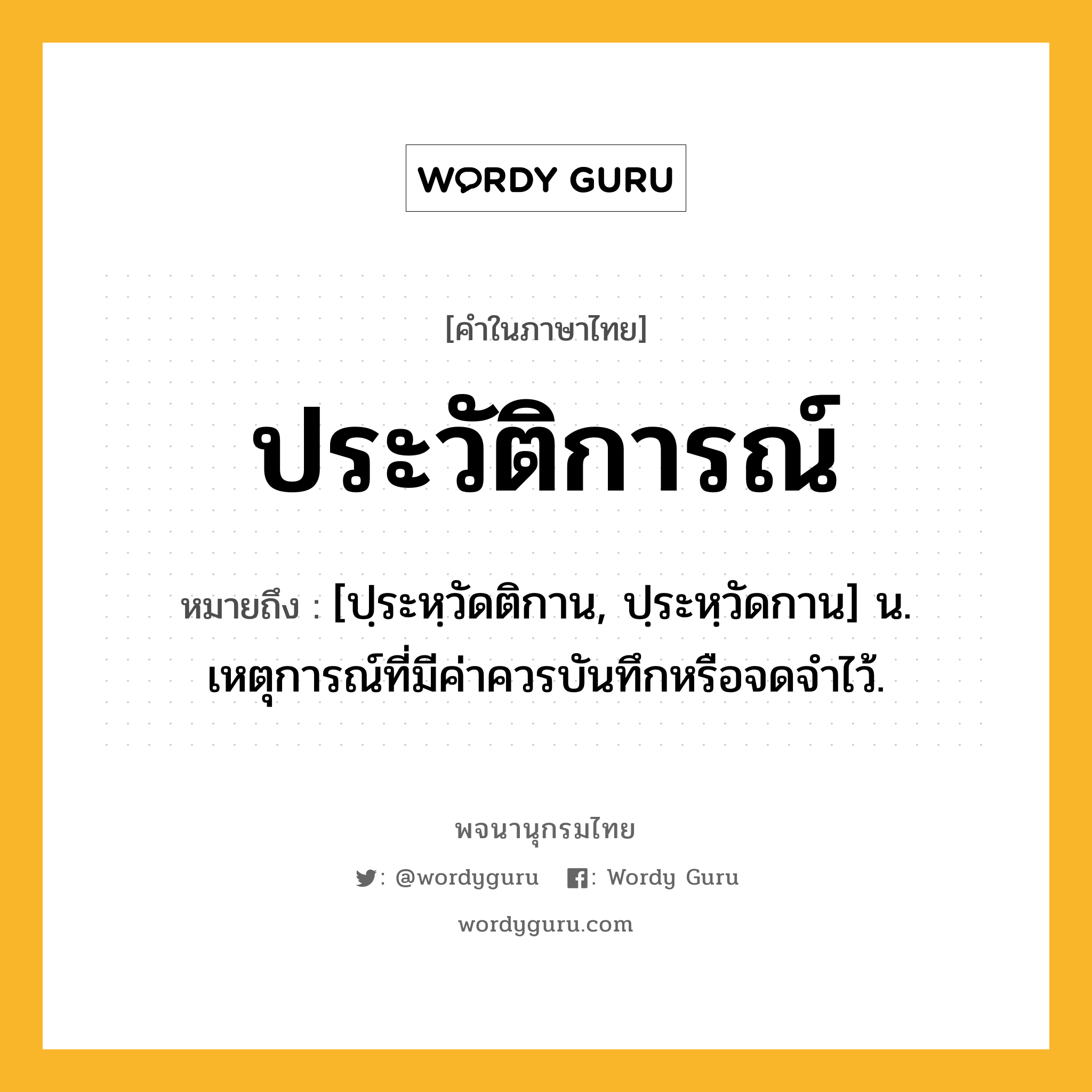 ประวัติการณ์ หมายถึงอะไร?, คำในภาษาไทย ประวัติการณ์ หมายถึง [ปฺระหฺวัดติกาน, ปฺระหฺวัดกาน] น. เหตุการณ์ที่มีค่าควรบันทึกหรือจดจําไว้.