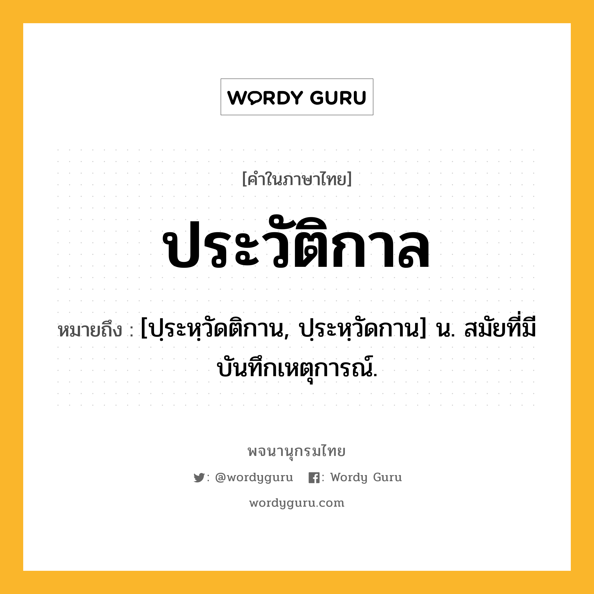 ประวัติกาล หมายถึงอะไร?, คำในภาษาไทย ประวัติกาล หมายถึง [ปฺระหฺวัดติกาน, ปฺระหฺวัดกาน] น. สมัยที่มีบันทึกเหตุการณ์.