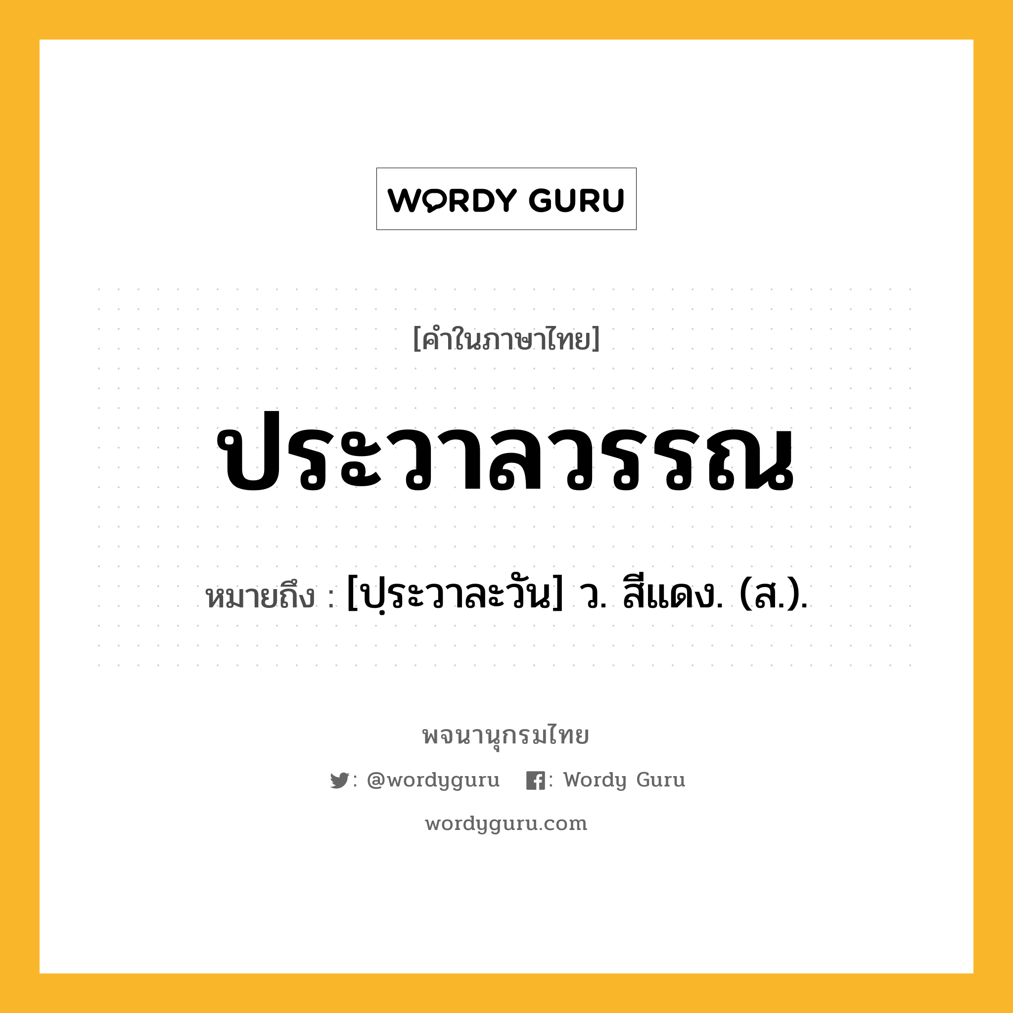 ประวาลวรรณ ความหมาย หมายถึงอะไร?, คำในภาษาไทย ประวาลวรรณ หมายถึง [ปฺระวาละวัน] ว. สีแดง. (ส.).