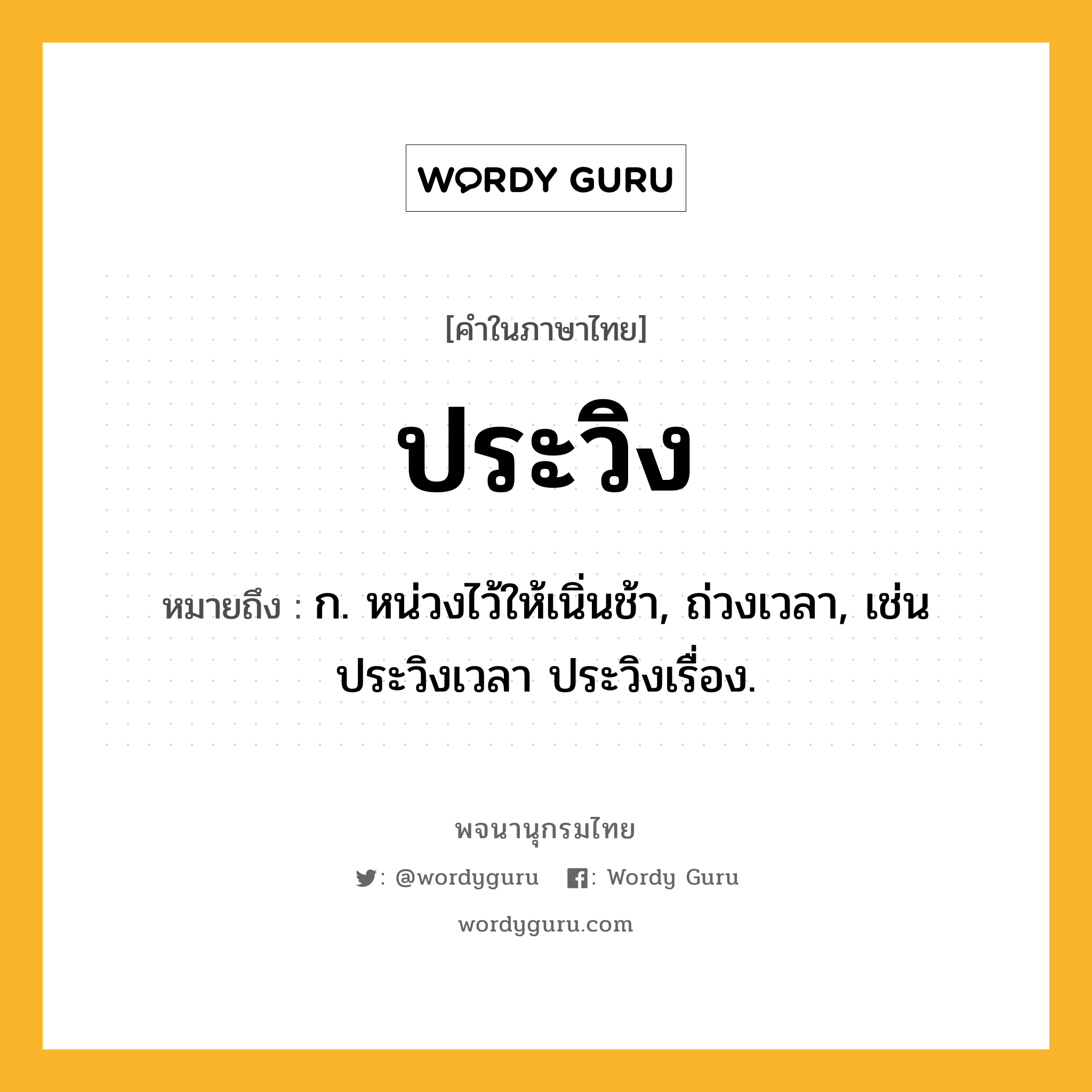 ประวิง ความหมาย หมายถึงอะไร?, คำในภาษาไทย ประวิง หมายถึง ก. หน่วงไว้ให้เนิ่นช้า, ถ่วงเวลา, เช่น ประวิงเวลา ประวิงเรื่อง.