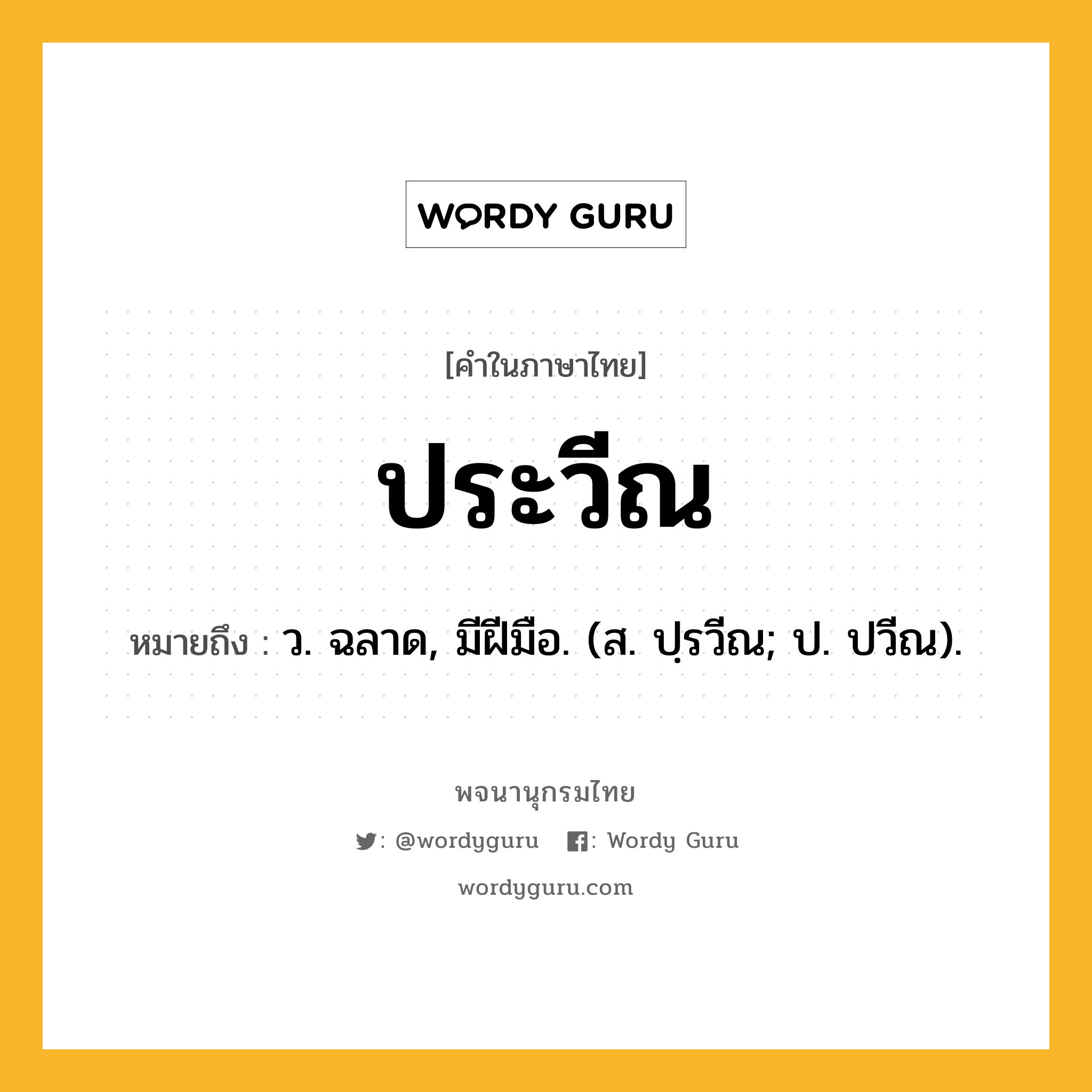 ประวีณ หมายถึงอะไร?, คำในภาษาไทย ประวีณ หมายถึง ว. ฉลาด, มีฝีมือ. (ส. ปฺรวีณ; ป. ปวีณ).