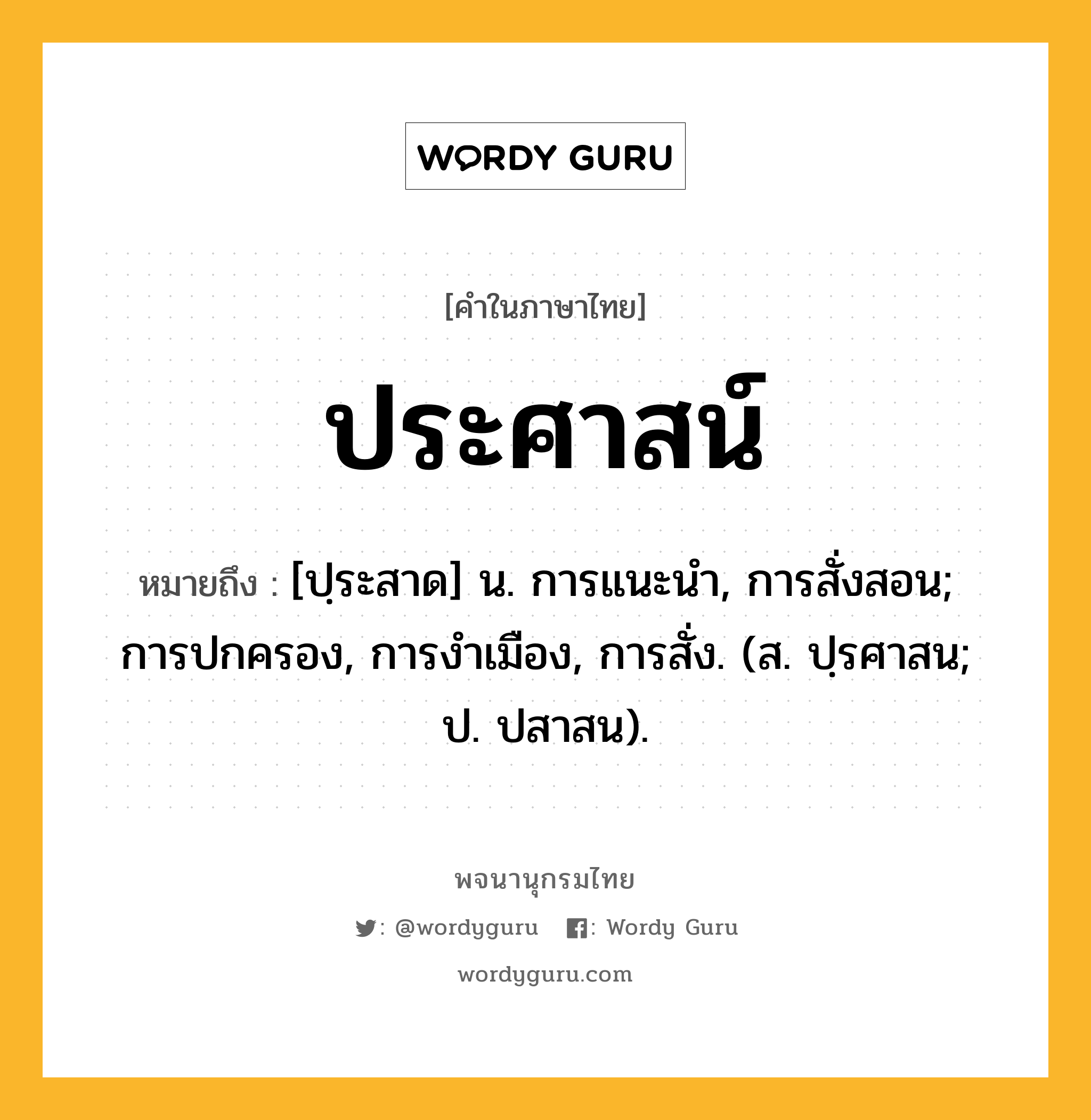 ประศาสน์ หมายถึงอะไร?, คำในภาษาไทย ประศาสน์ หมายถึง [ปฺระสาด] น. การแนะนํา, การสั่งสอน; การปกครอง, การงําเมือง, การสั่ง. (ส. ปฺรศาสน; ป. ปสาสน).