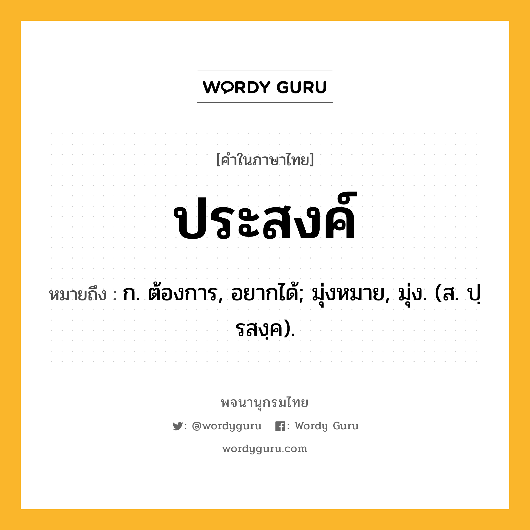 ประสงค์ หมายถึงอะไร?, คำในภาษาไทย ประสงค์ หมายถึง ก. ต้องการ, อยากได้; มุ่งหมาย, มุ่ง. (ส. ปฺรสงฺค).