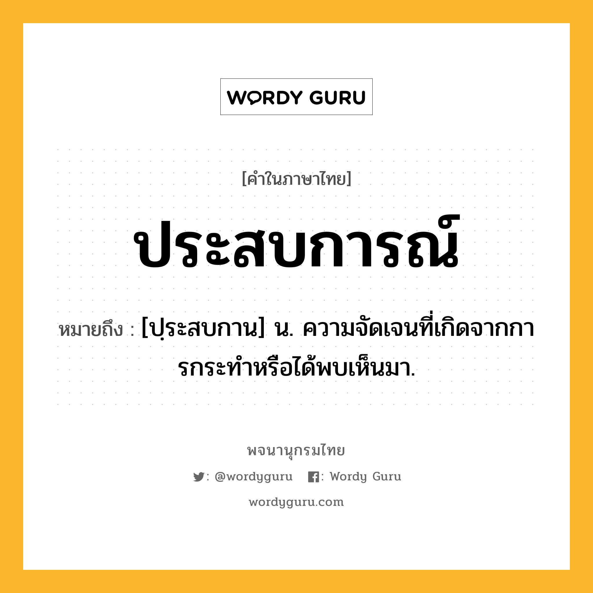 ประสบการณ์ หมายถึงอะไร?, คำในภาษาไทย ประสบการณ์ หมายถึง [ปฺระสบกาน] น. ความจัดเจนที่เกิดจากการกระทําหรือได้พบเห็นมา.