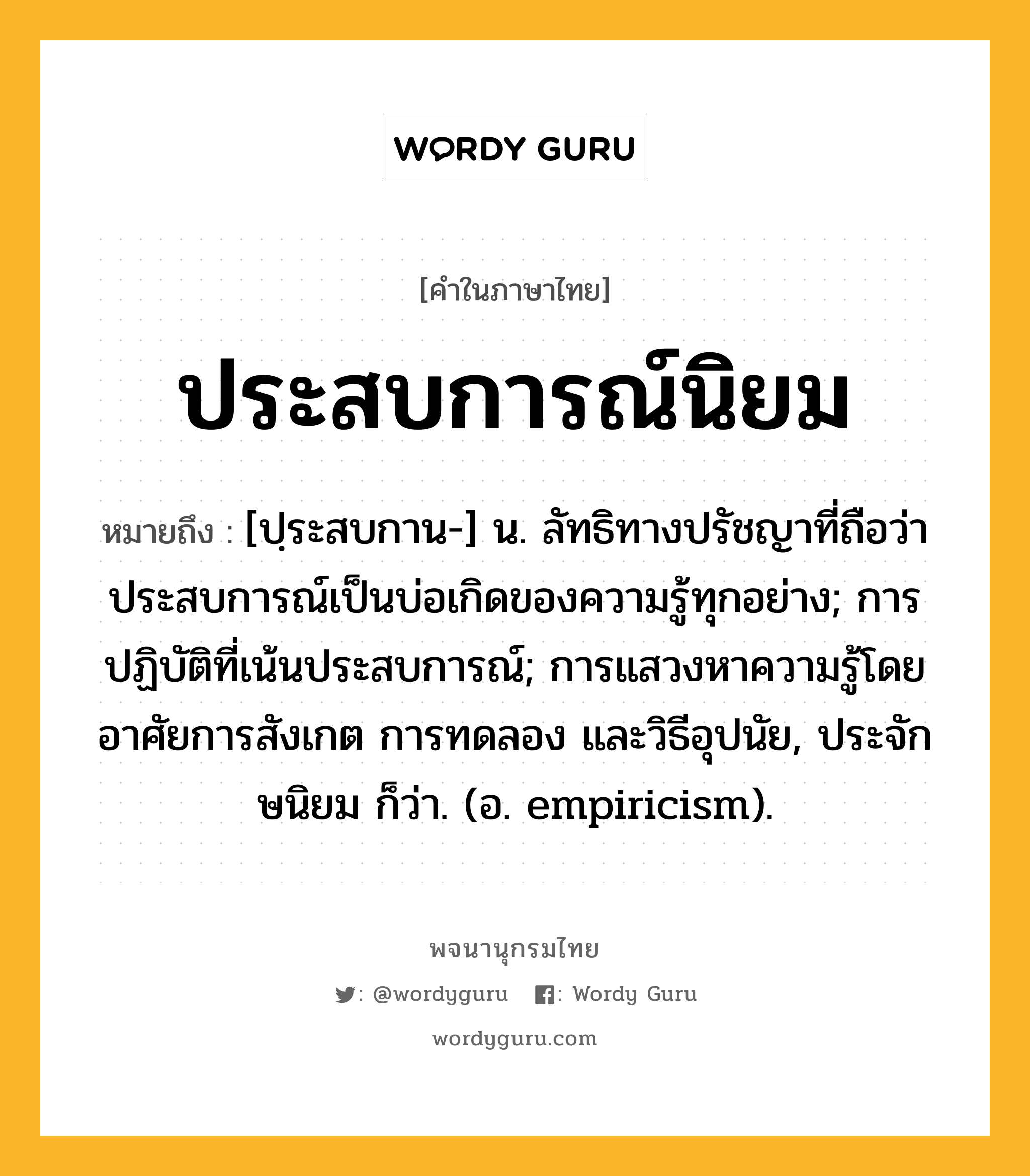 ประสบการณ์นิยม หมายถึงอะไร?, คำในภาษาไทย ประสบการณ์นิยม หมายถึง [ปฺระสบกาน-] น. ลัทธิทางปรัชญาที่ถือว่าประสบการณ์เป็นบ่อเกิดของความรู้ทุกอย่าง; การปฏิบัติที่เน้นประสบการณ์; การแสวงหาความรู้โดยอาศัยการสังเกต การทดลอง และวิธีอุปนัย, ประจักษนิยม ก็ว่า. (อ. empiricism).