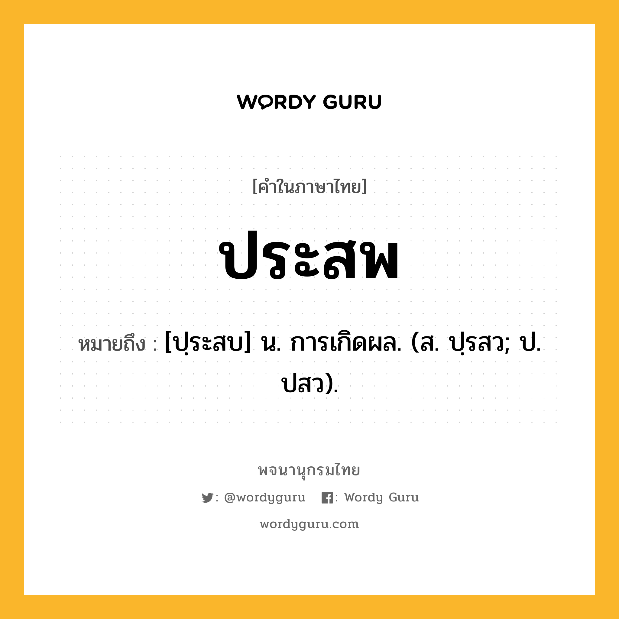 ประสพ หมายถึงอะไร?, คำในภาษาไทย ประสพ หมายถึง [ปฺระสบ] น. การเกิดผล. (ส. ปฺรสว; ป. ปสว).