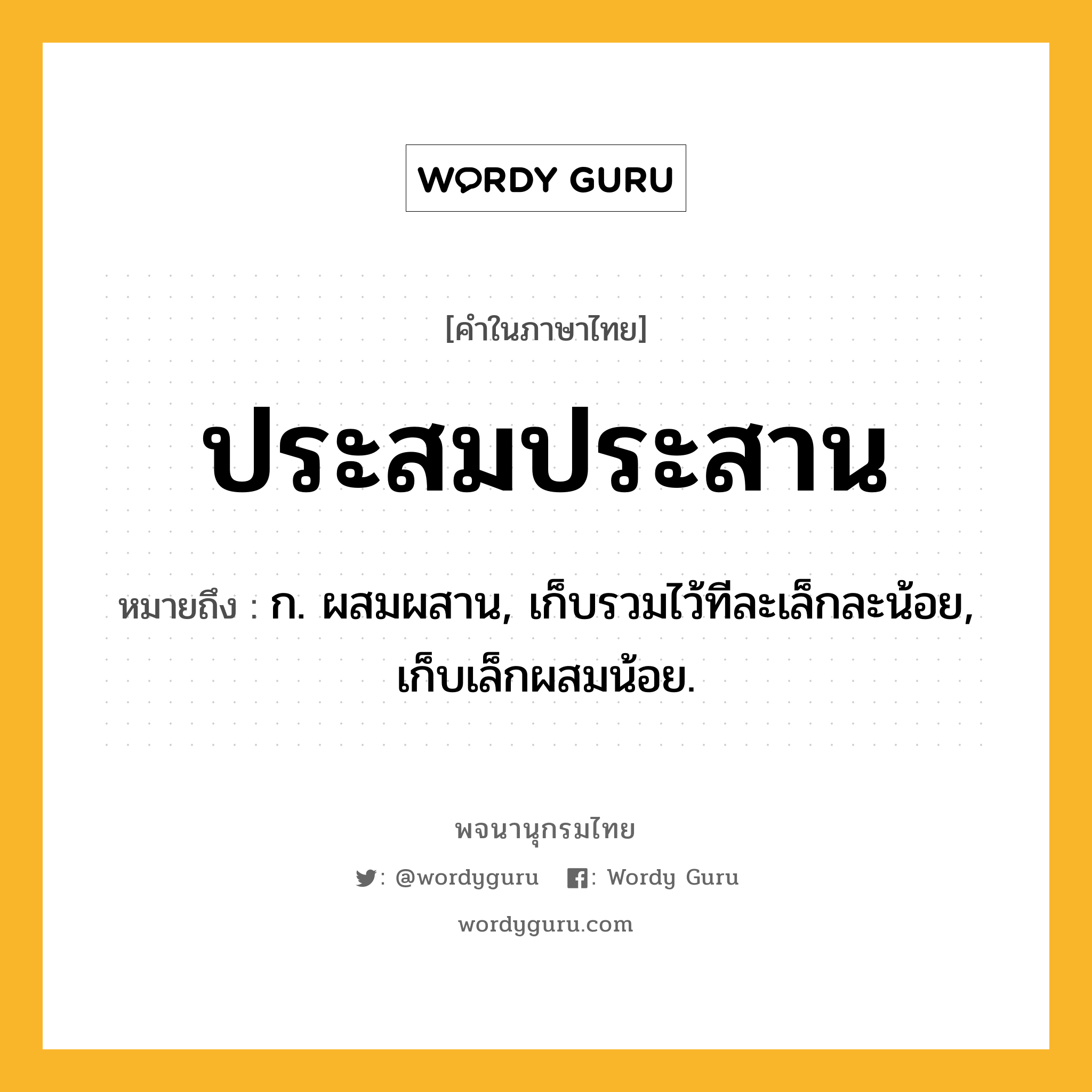 ประสมประสาน หมายถึงอะไร?, คำในภาษาไทย ประสมประสาน หมายถึง ก. ผสมผสาน, เก็บรวมไว้ทีละเล็กละน้อย, เก็บเล็กผสมน้อย.