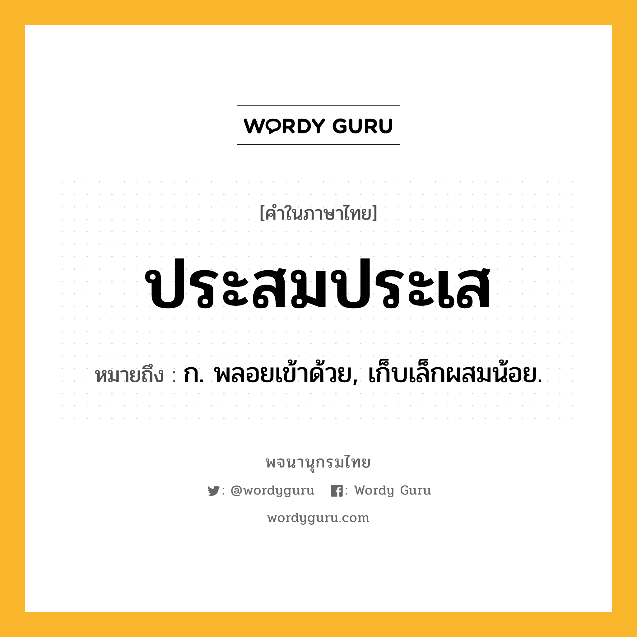 ประสมประเส หมายถึงอะไร?, คำในภาษาไทย ประสมประเส หมายถึง ก. พลอยเข้าด้วย, เก็บเล็กผสมน้อย.