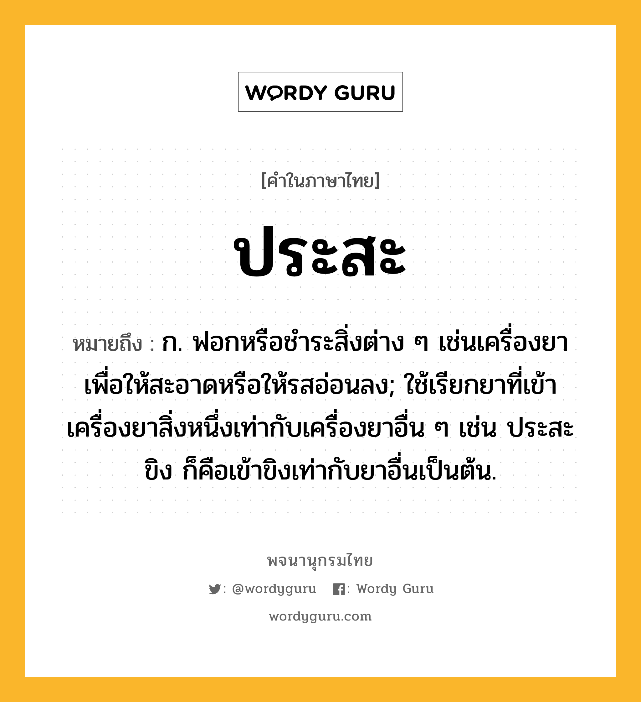 ประสะ หมายถึงอะไร?, คำในภาษาไทย ประสะ หมายถึง ก. ฟอกหรือชําระสิ่งต่าง ๆ เช่นเครื่องยาเพื่อให้สะอาดหรือให้รสอ่อนลง; ใช้เรียกยาที่เข้าเครื่องยาสิ่งหนึ่งเท่ากับเครื่องยาอื่น ๆ เช่น ประสะขิง ก็คือเข้าขิงเท่ากับยาอื่นเป็นต้น.