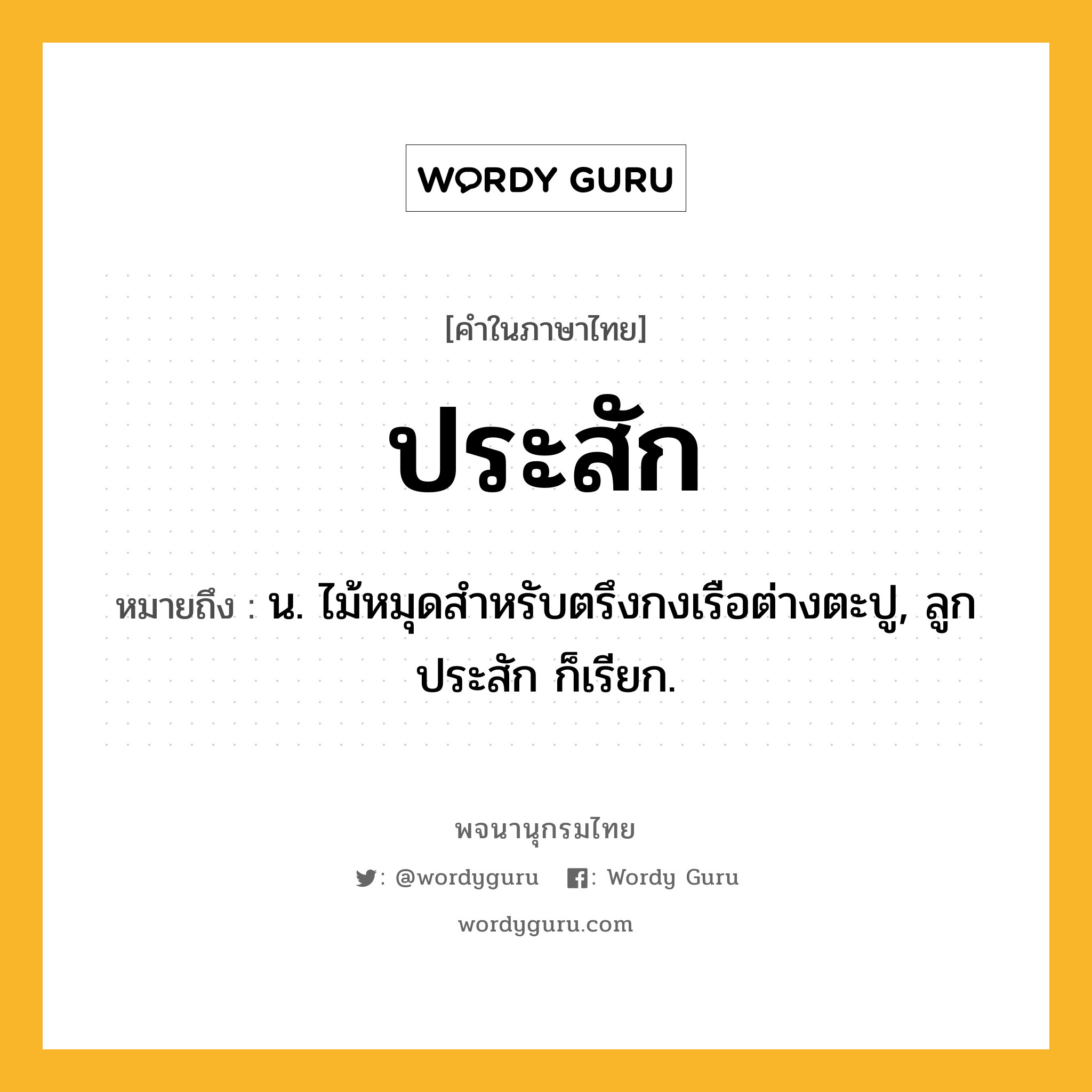 ประสัก หมายถึงอะไร?, คำในภาษาไทย ประสัก หมายถึง น. ไม้หมุดสําหรับตรึงกงเรือต่างตะปู, ลูกประสัก ก็เรียก.