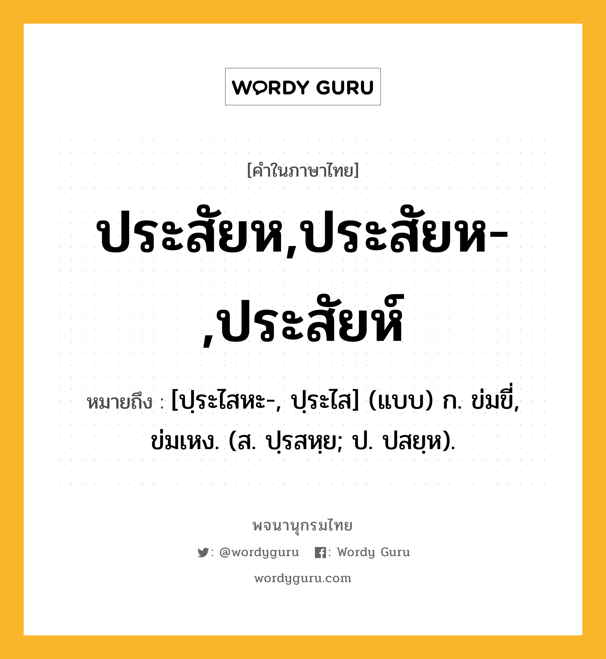 ประสัยห,ประสัยห-,ประสัยห์ หมายถึงอะไร?, คำในภาษาไทย ประสัยห,ประสัยห-,ประสัยห์ หมายถึง [ปฺระไสหะ-, ปฺระไส] (แบบ) ก. ข่มขี่, ข่มเหง. (ส. ปฺรสหฺย; ป. ปสยฺห).