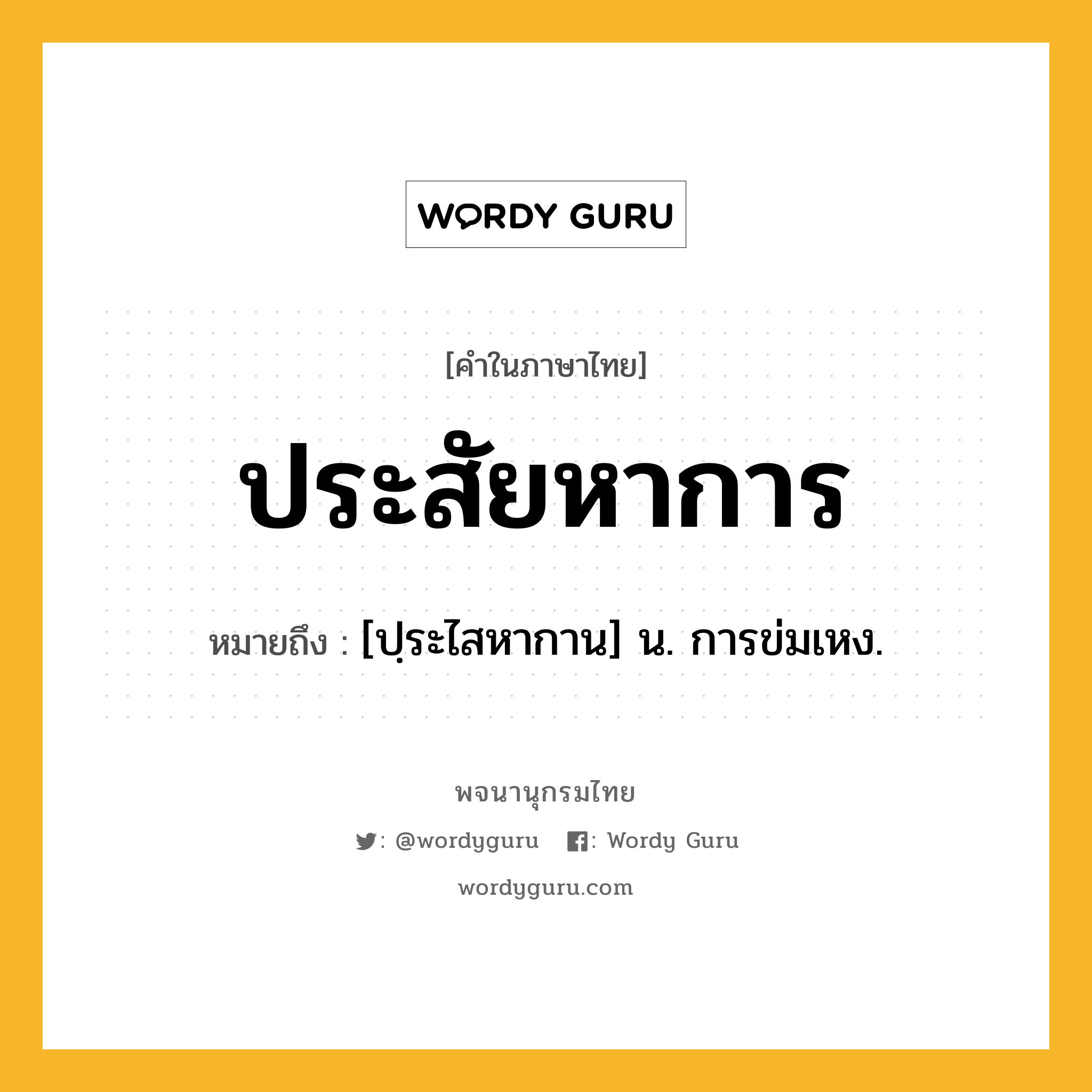 ประสัยหาการ หมายถึงอะไร?, คำในภาษาไทย ประสัยหาการ หมายถึง [ปฺระไสหากาน] น. การข่มเหง.