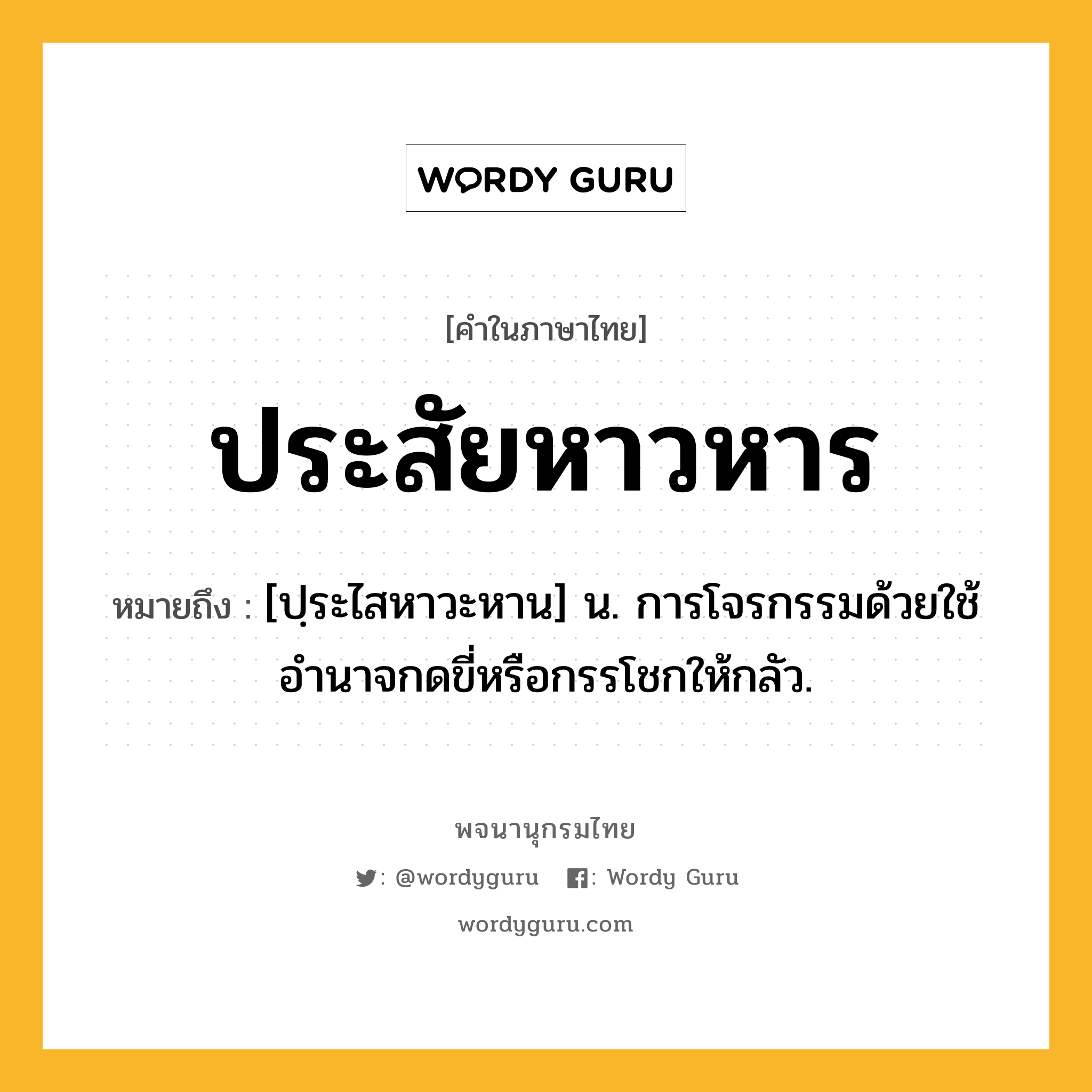 ประสัยหาวหาร หมายถึงอะไร?, คำในภาษาไทย ประสัยหาวหาร หมายถึง [ปฺระไสหาวะหาน] น. การโจรกรรมด้วยใช้อํานาจกดขี่หรือกรรโชกให้กลัว.