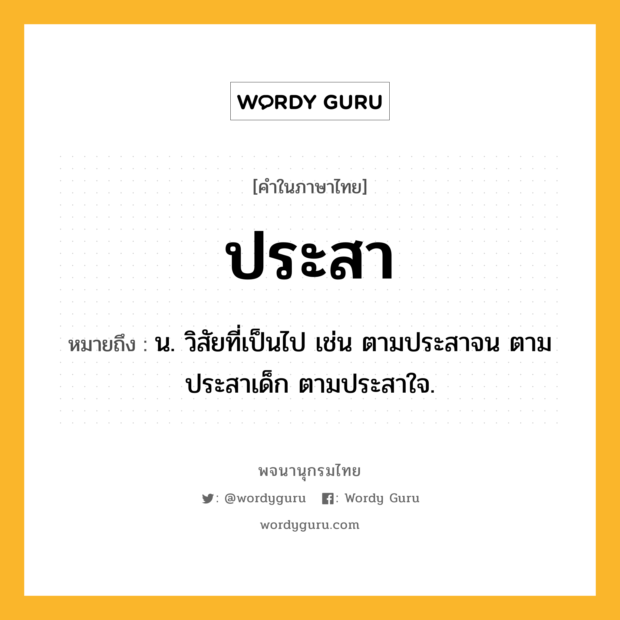 ประสา หมายถึงอะไร?, คำในภาษาไทย ประสา หมายถึง น. วิสัยที่เป็นไป เช่น ตามประสาจน ตามประสาเด็ก ตามประสาใจ.