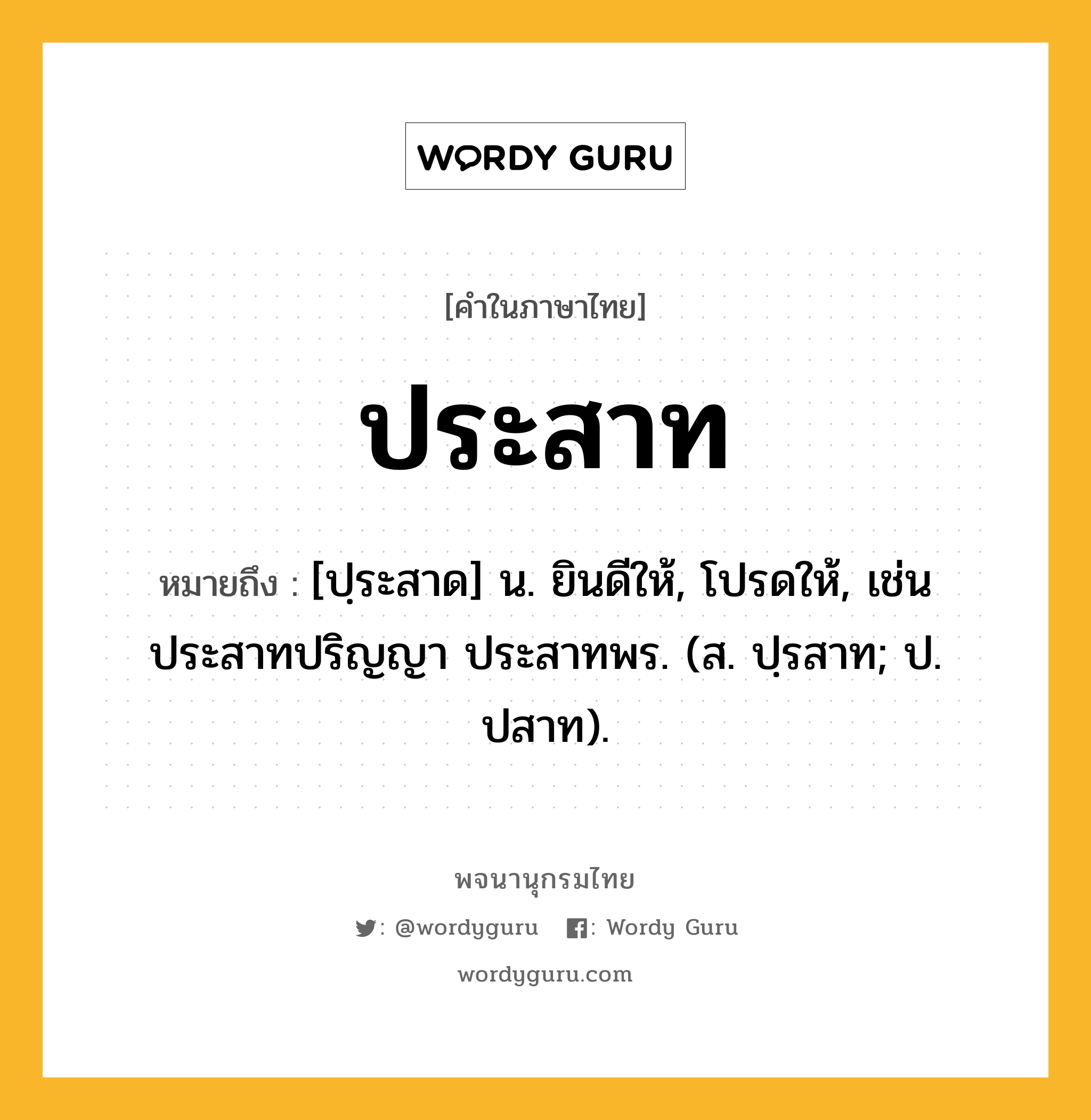 ประสาท หมายถึงอะไร?, คำในภาษาไทย ประสาท หมายถึง [ปฺระสาด] น. ยินดีให้, โปรดให้, เช่น ประสาทปริญญา ประสาทพร. (ส. ปฺรสาท; ป. ปสาท).