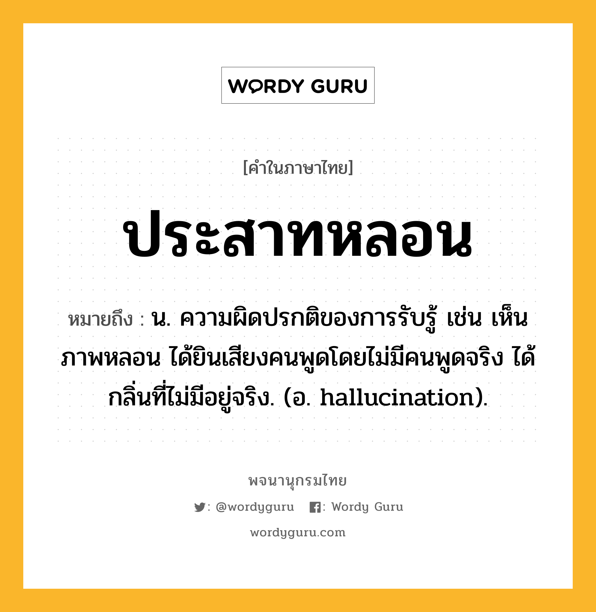 ประสาทหลอน หมายถึงอะไร?, คำในภาษาไทย ประสาทหลอน หมายถึง น. ความผิดปรกติของการรับรู้ เช่น เห็นภาพหลอน ได้ยินเสียงคนพูดโดยไม่มีคนพูดจริง ได้กลิ่นที่ไม่มีอยู่จริง. (อ. hallucination).