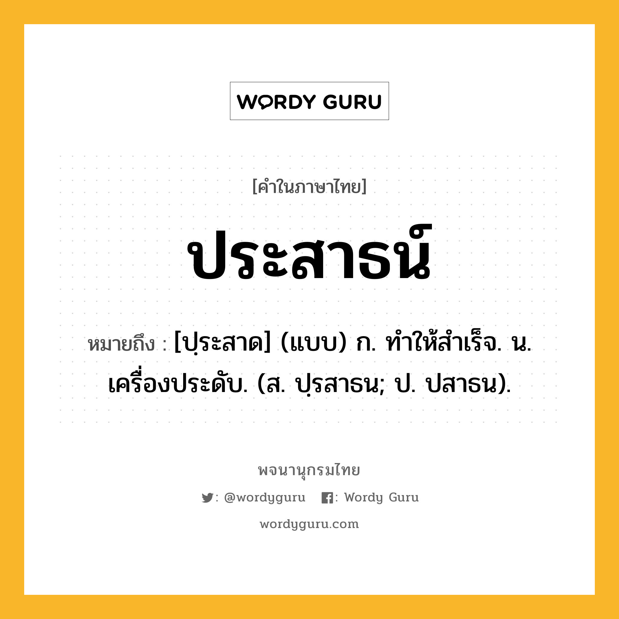 ประสาธน์ หมายถึงอะไร?, คำในภาษาไทย ประสาธน์ หมายถึง [ปฺระสาด] (แบบ) ก. ทําให้สําเร็จ. น. เครื่องประดับ. (ส. ปฺรสาธน; ป. ปสาธน).