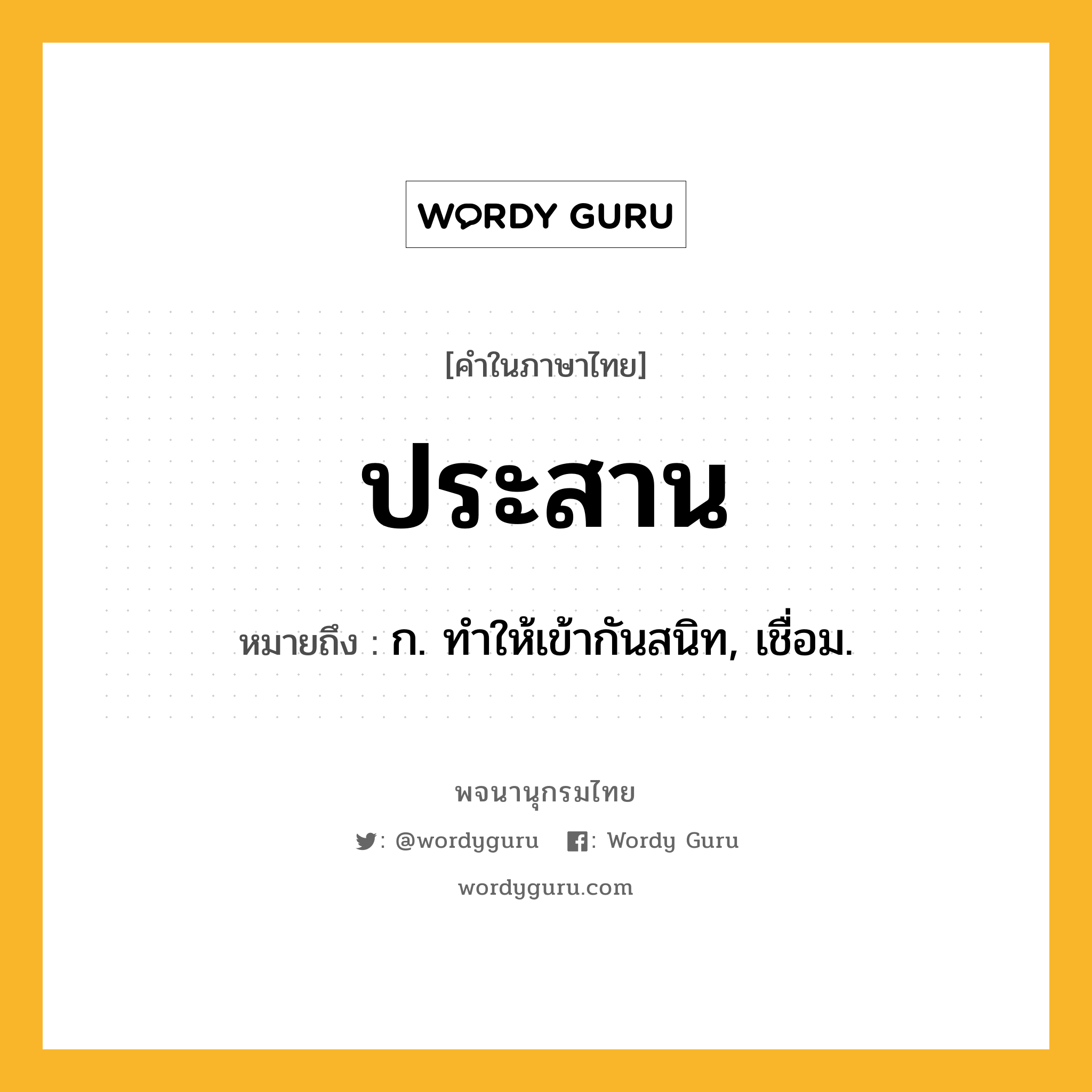 ประสาน หมายถึงอะไร?, คำในภาษาไทย ประสาน หมายถึง ก. ทําให้เข้ากันสนิท, เชื่อม.