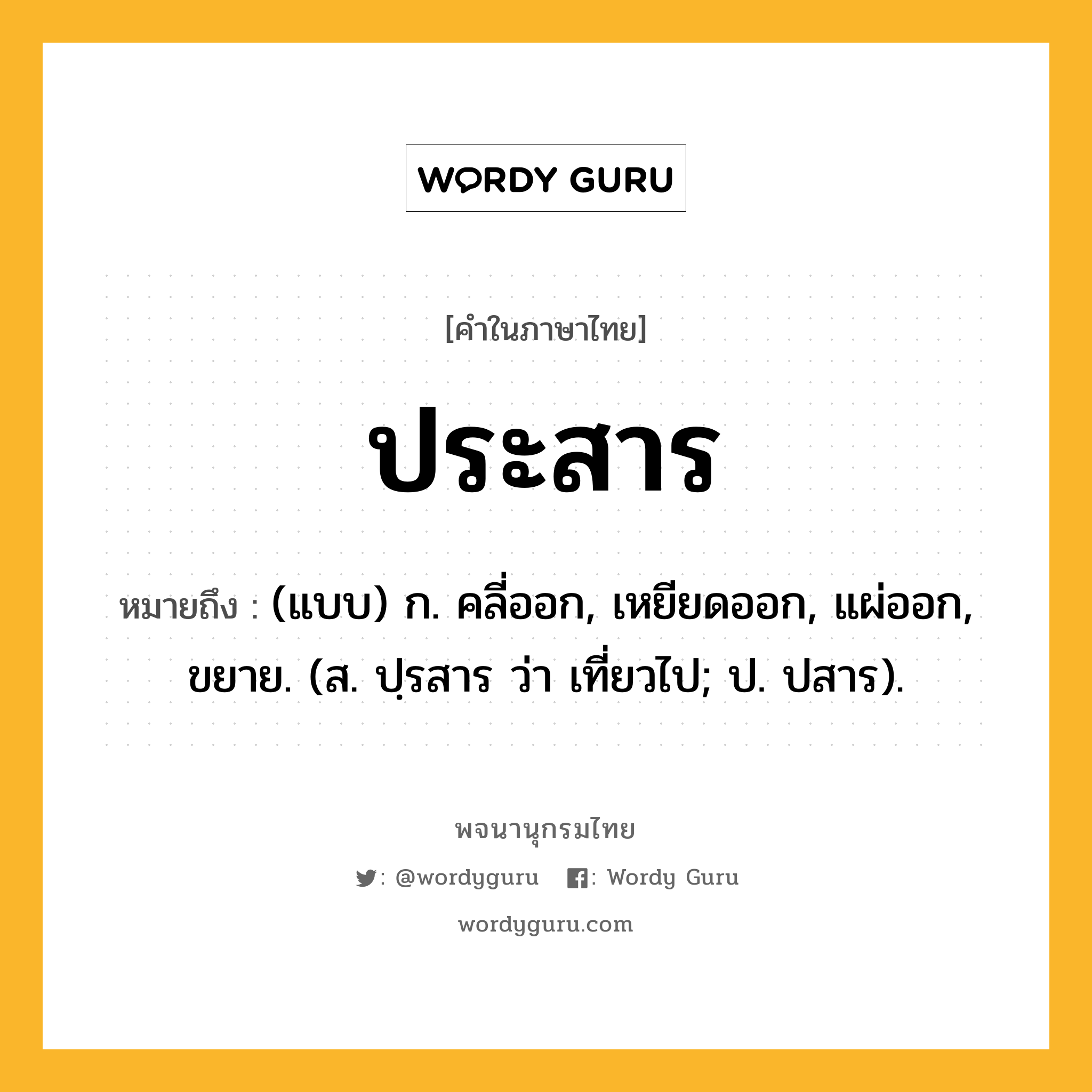 ประสาร หมายถึงอะไร?, คำในภาษาไทย ประสาร หมายถึง (แบบ) ก. คลี่ออก, เหยียดออก, แผ่ออก, ขยาย. (ส. ปฺรสาร ว่า เที่ยวไป; ป. ปสาร).