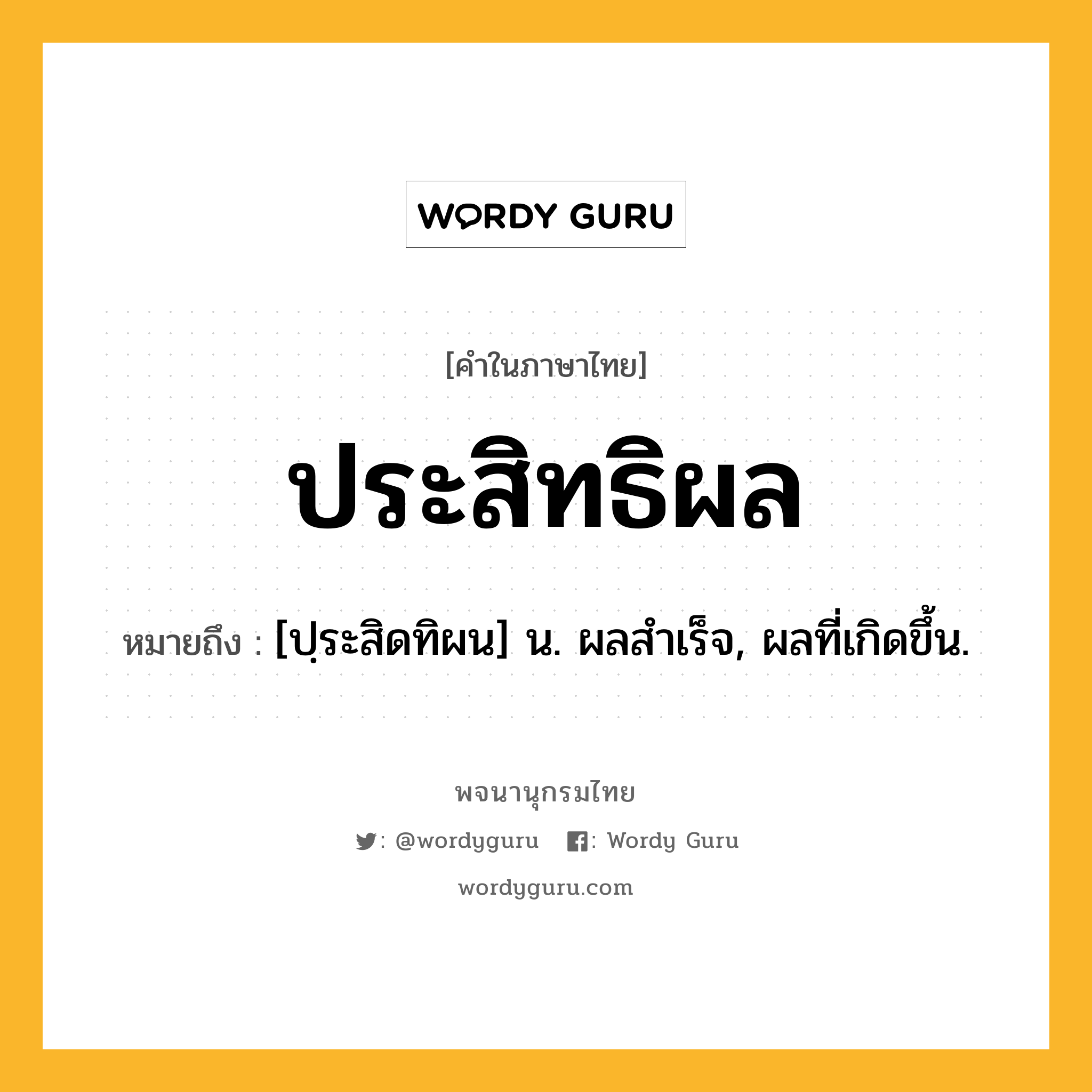 ประสิทธิผล หมายถึงอะไร?, คำในภาษาไทย ประสิทธิผล หมายถึง [ปฺระสิดทิผน] น. ผลสําเร็จ, ผลที่เกิดขึ้น.